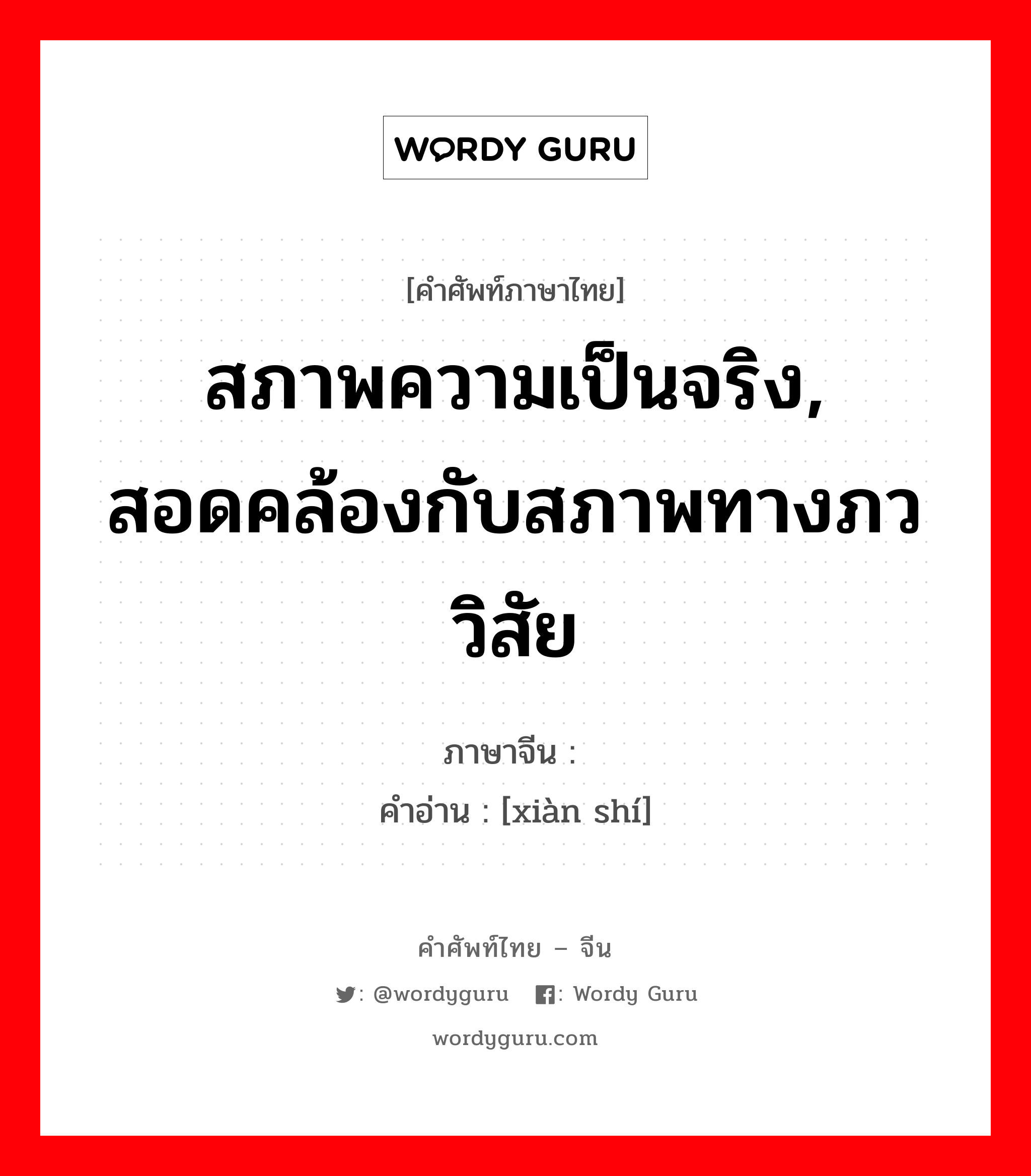 สภาพความเป็นจริง, สอดคล้องกับสภาพทางภววิสัย ภาษาจีนคืออะไร, คำศัพท์ภาษาไทย - จีน สภาพความเป็นจริง, สอดคล้องกับสภาพทางภววิสัย ภาษาจีน 现实 คำอ่าน [xiàn shí]