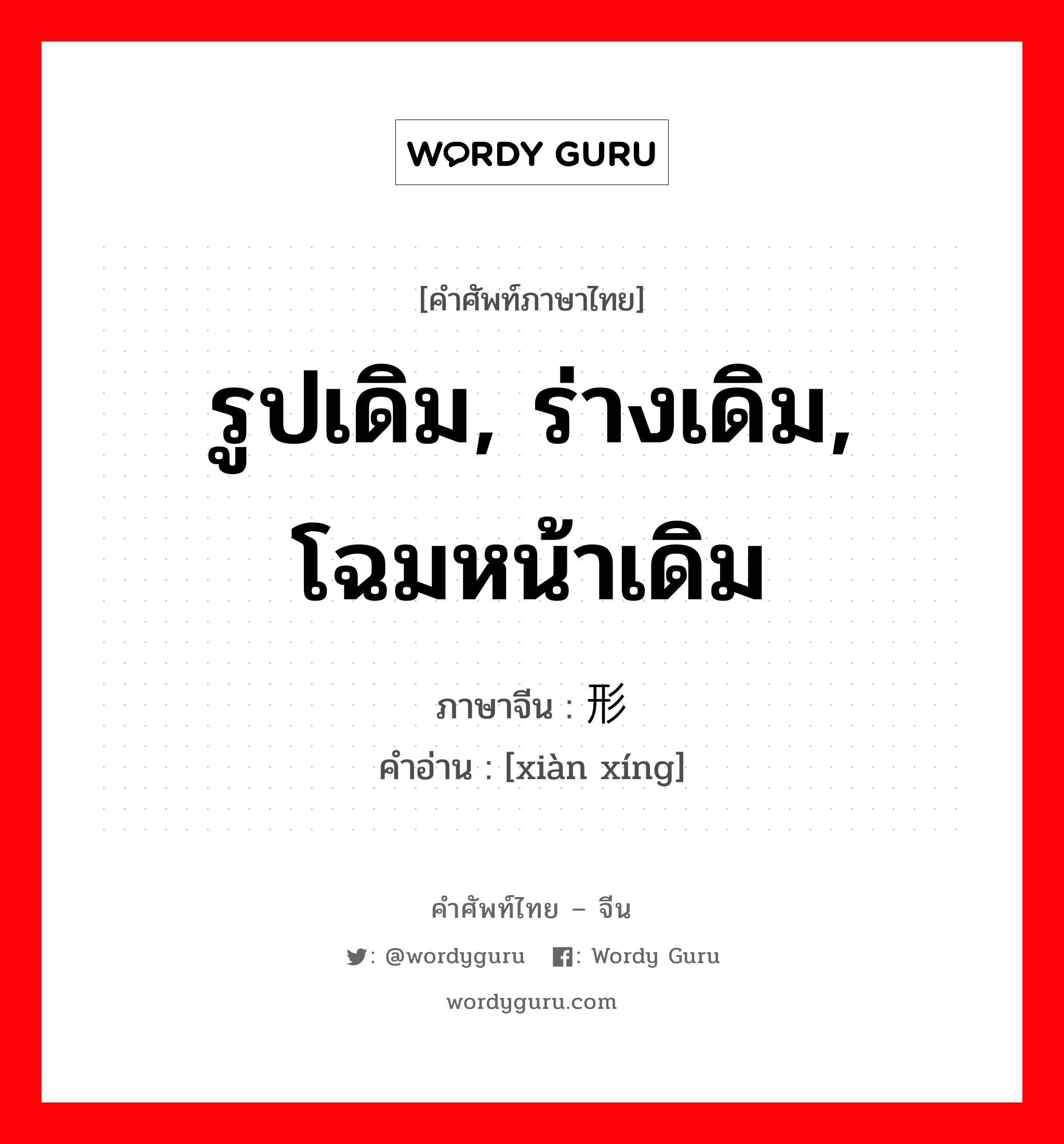 รูปเดิม, ร่างเดิม, โฉมหน้าเดิม ภาษาจีนคืออะไร, คำศัพท์ภาษาไทย - จีน รูปเดิม, ร่างเดิม, โฉมหน้าเดิม ภาษาจีน 现形 คำอ่าน [xiàn xíng]