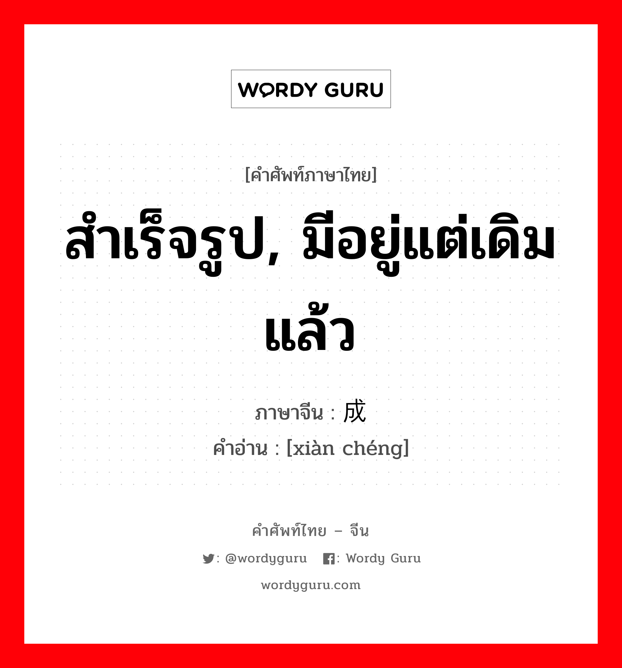 สำเร็จรูป, มีอยู่แต่เดิมแล้ว ภาษาจีนคืออะไร, คำศัพท์ภาษาไทย - จีน สำเร็จรูป, มีอยู่แต่เดิมแล้ว ภาษาจีน 现成 คำอ่าน [xiàn chéng]