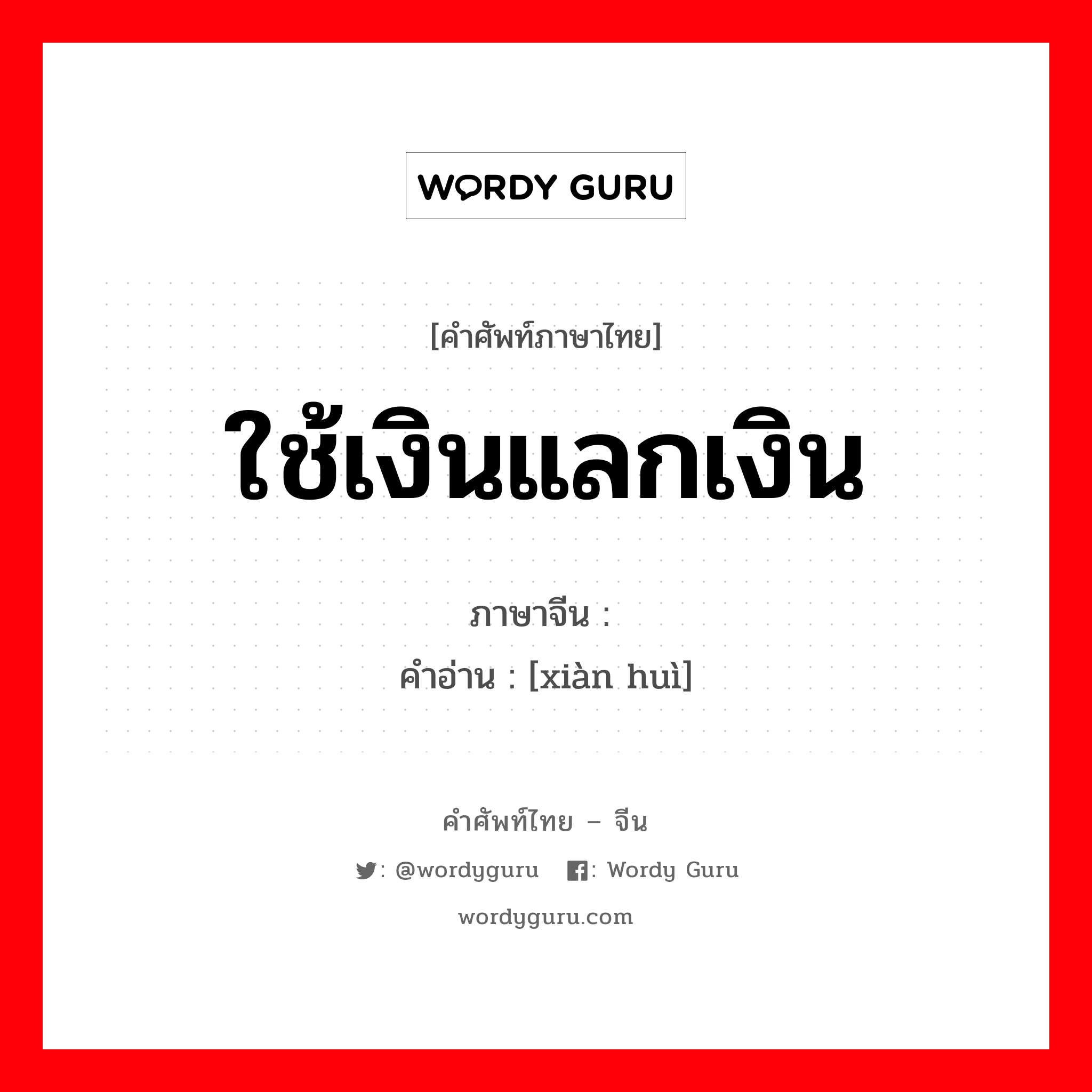 ใช้เงินแลกเงิน ภาษาจีนคืออะไร, คำศัพท์ภาษาไทย - จีน ใช้เงินแลกเงิน ภาษาจีน 现汇 คำอ่าน [xiàn huì]