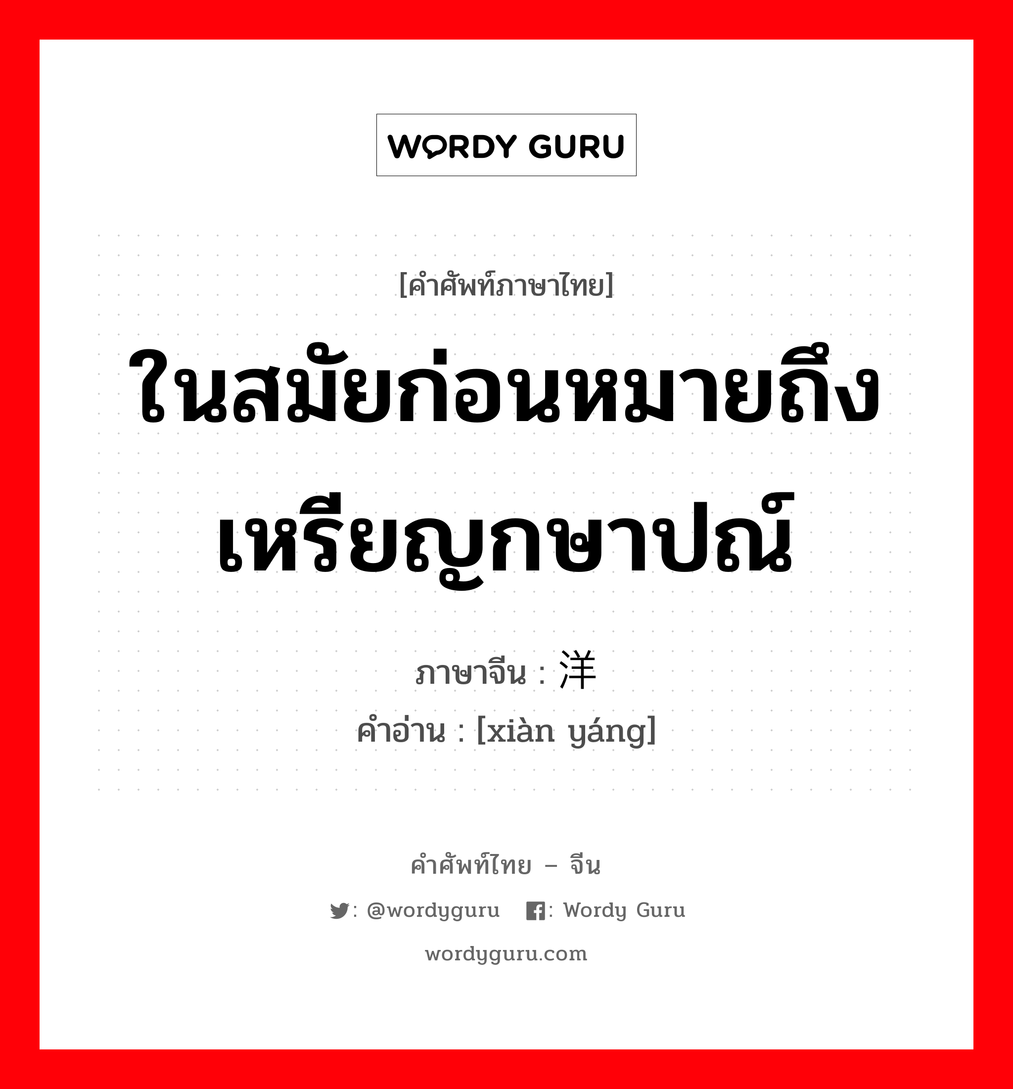 ในสมัยก่อนหมายถึง เหรียญกษาปณ์ ภาษาจีนคืออะไร, คำศัพท์ภาษาไทย - จีน ในสมัยก่อนหมายถึง เหรียญกษาปณ์ ภาษาจีน 现洋 คำอ่าน [xiàn yáng]