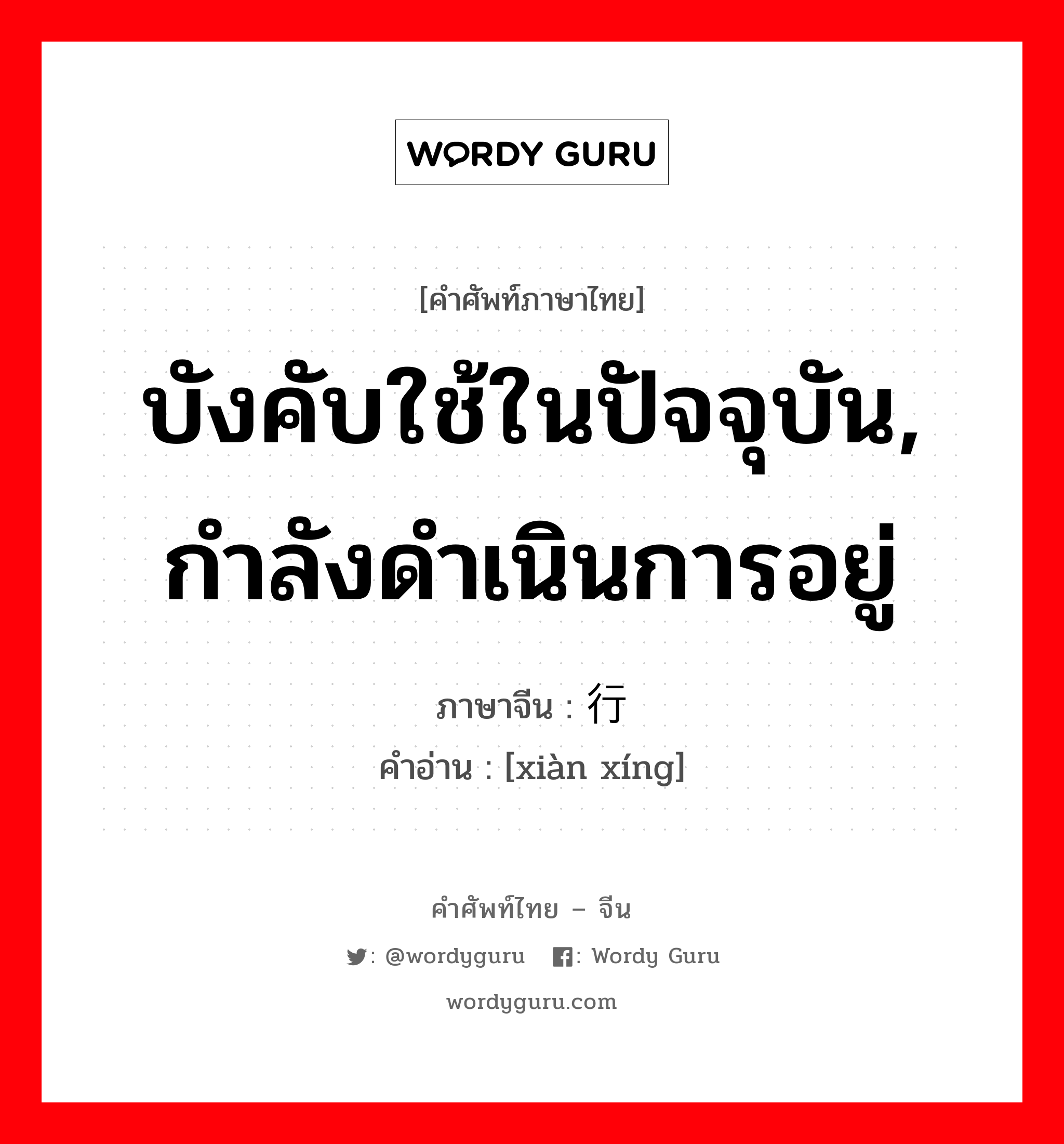 บังคับใช้ในปัจจุบัน, กำลังดำเนินการอยู่ ภาษาจีนคืออะไร, คำศัพท์ภาษาไทย - จีน บังคับใช้ในปัจจุบัน, กำลังดำเนินการอยู่ ภาษาจีน 现行 คำอ่าน [xiàn xíng]