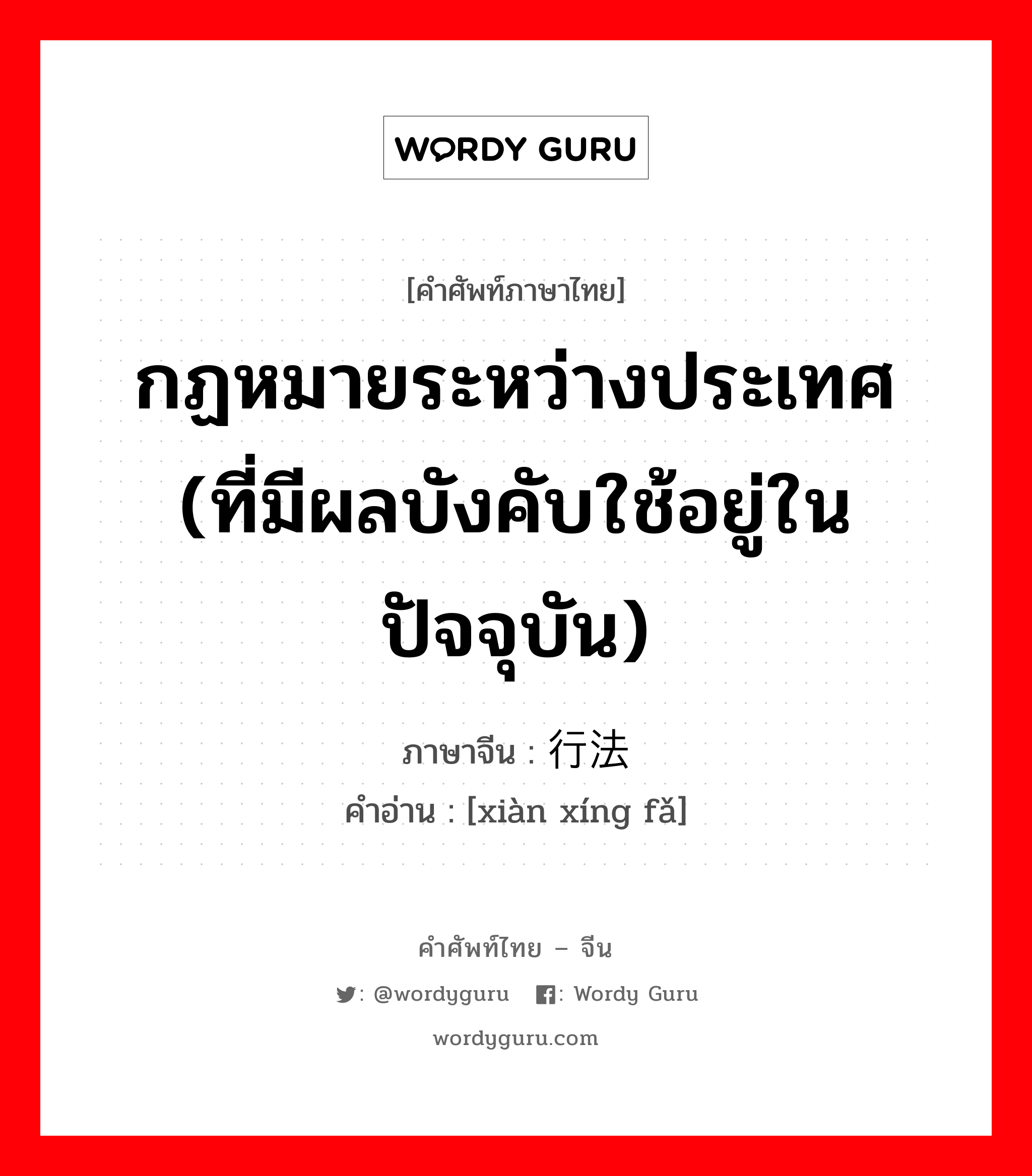 กฏหมายระหว่างประเทศ (ที่มีผลบังคับใช้อยู่ในปัจจุบัน) ภาษาจีนคืออะไร, คำศัพท์ภาษาไทย - จีน กฏหมายระหว่างประเทศ (ที่มีผลบังคับใช้อยู่ในปัจจุบัน) ภาษาจีน 现行法 คำอ่าน [xiàn xíng fǎ]