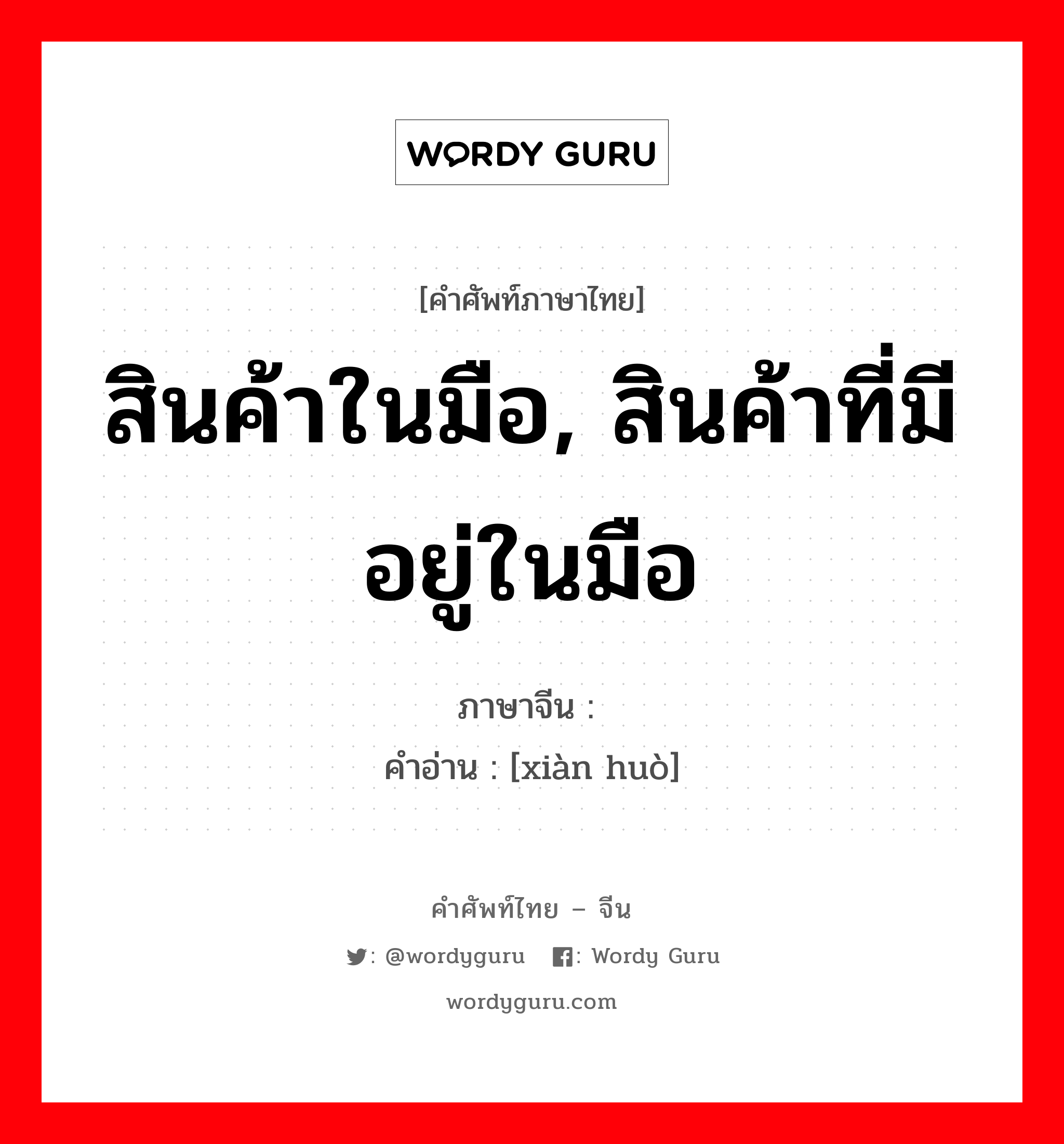 สินค้าในมือ, สินค้าที่มีอยู่ในมือ ภาษาจีนคืออะไร, คำศัพท์ภาษาไทย - จีน สินค้าในมือ, สินค้าที่มีอยู่ในมือ ภาษาจีน 现货 คำอ่าน [xiàn huò]