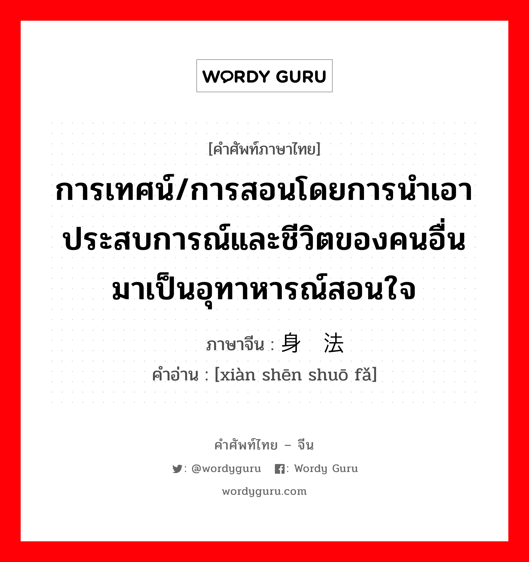 การเทศน์/การสอนโดยการนำเอาประสบการณ์และชีวิตของคนอื่นมาเป็นอุทาหารณ์สอนใจ ภาษาจีนคืออะไร, คำศัพท์ภาษาไทย - จีน การเทศน์/การสอนโดยการนำเอาประสบการณ์และชีวิตของคนอื่นมาเป็นอุทาหารณ์สอนใจ ภาษาจีน 现身说法 คำอ่าน [xiàn shēn shuō fǎ]