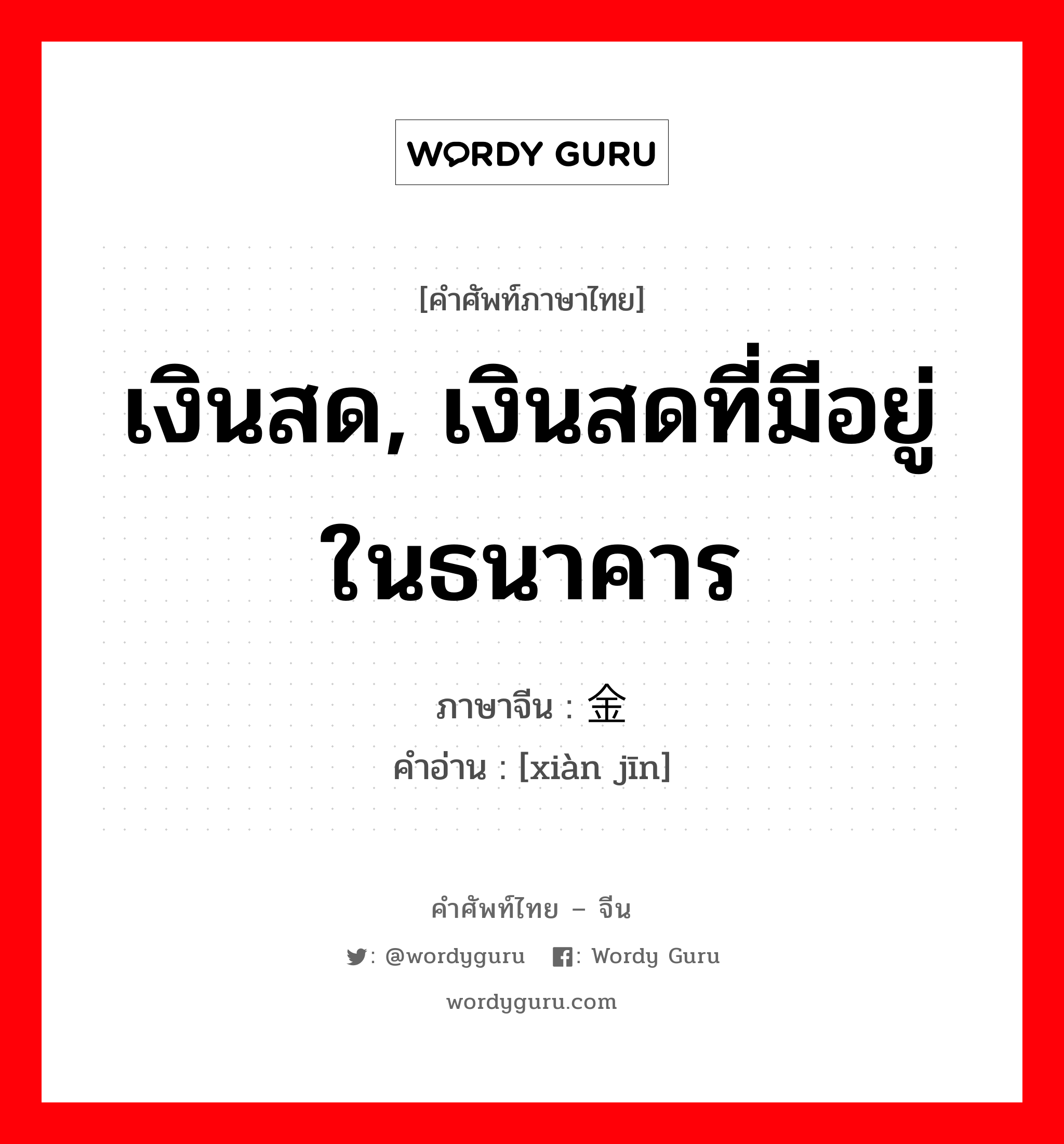 เงินสด, เงินสดที่มีอยู่ในธนาคาร ภาษาจีนคืออะไร, คำศัพท์ภาษาไทย - จีน เงินสด, เงินสดที่มีอยู่ในธนาคาร ภาษาจีน 现金 คำอ่าน [xiàn jīn]