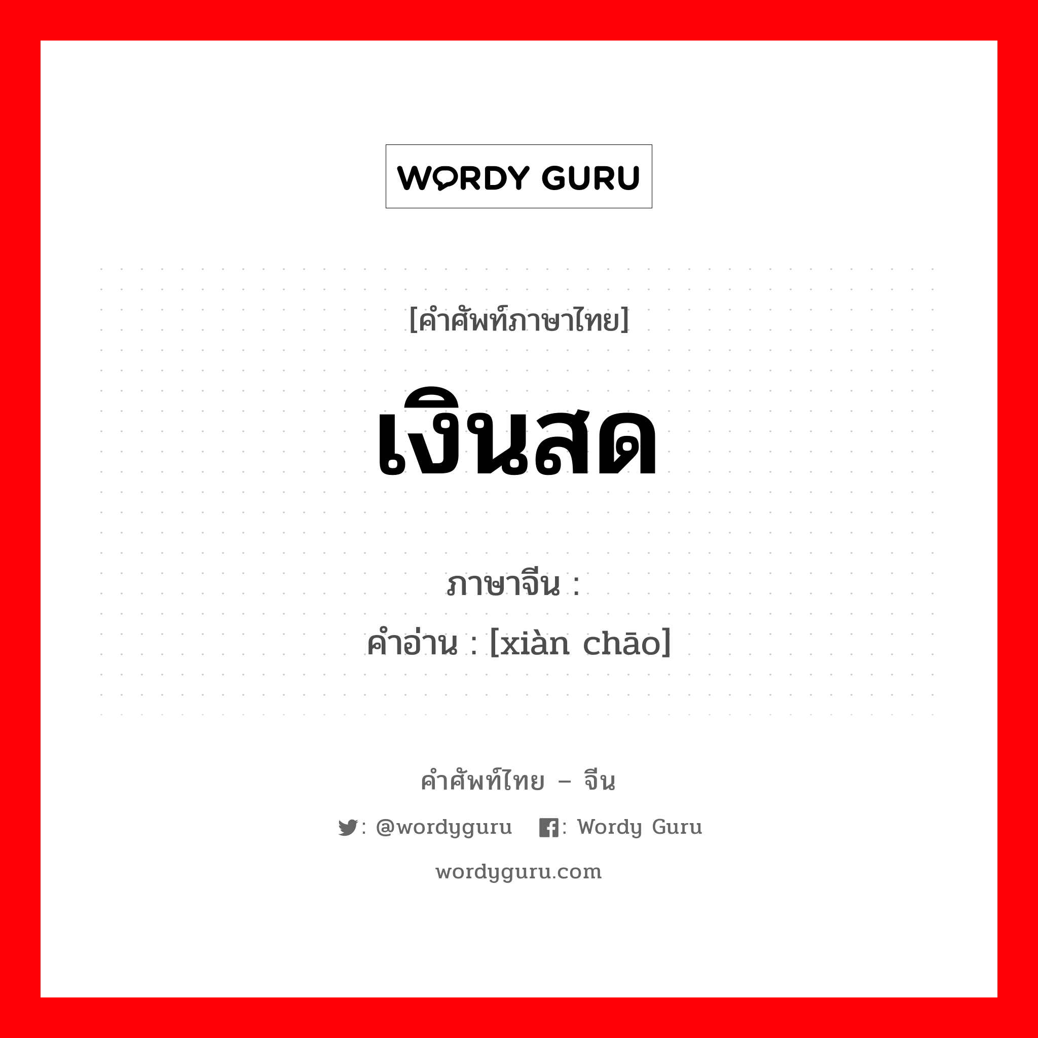 เงินสด ภาษาจีนคืออะไร, คำศัพท์ภาษาไทย - จีน เงินสด ภาษาจีน 现钞 คำอ่าน [xiàn chāo]