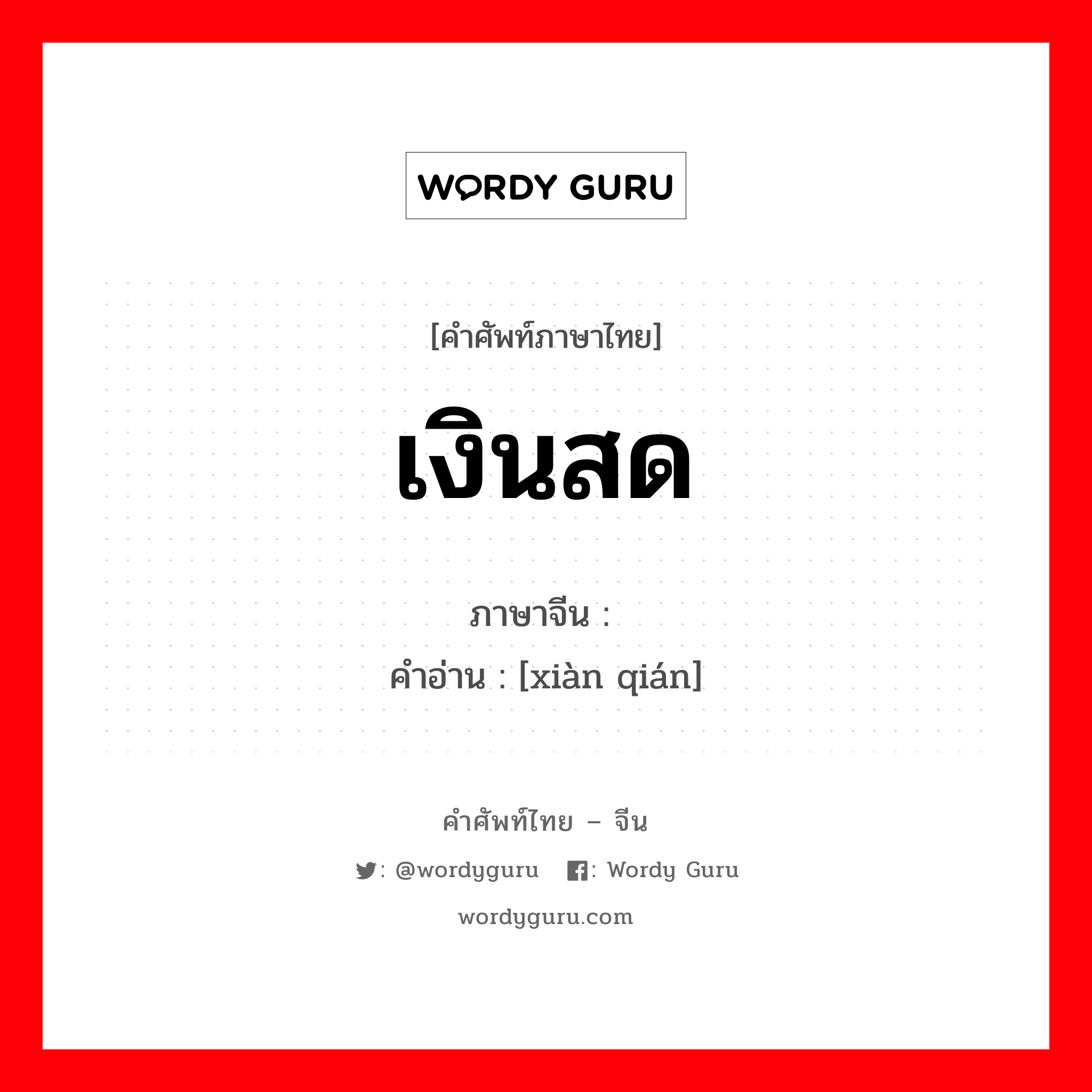 เงินสด ภาษาจีนคืออะไร, คำศัพท์ภาษาไทย - จีน เงินสด ภาษาจีน 现钱 คำอ่าน [xiàn qián]