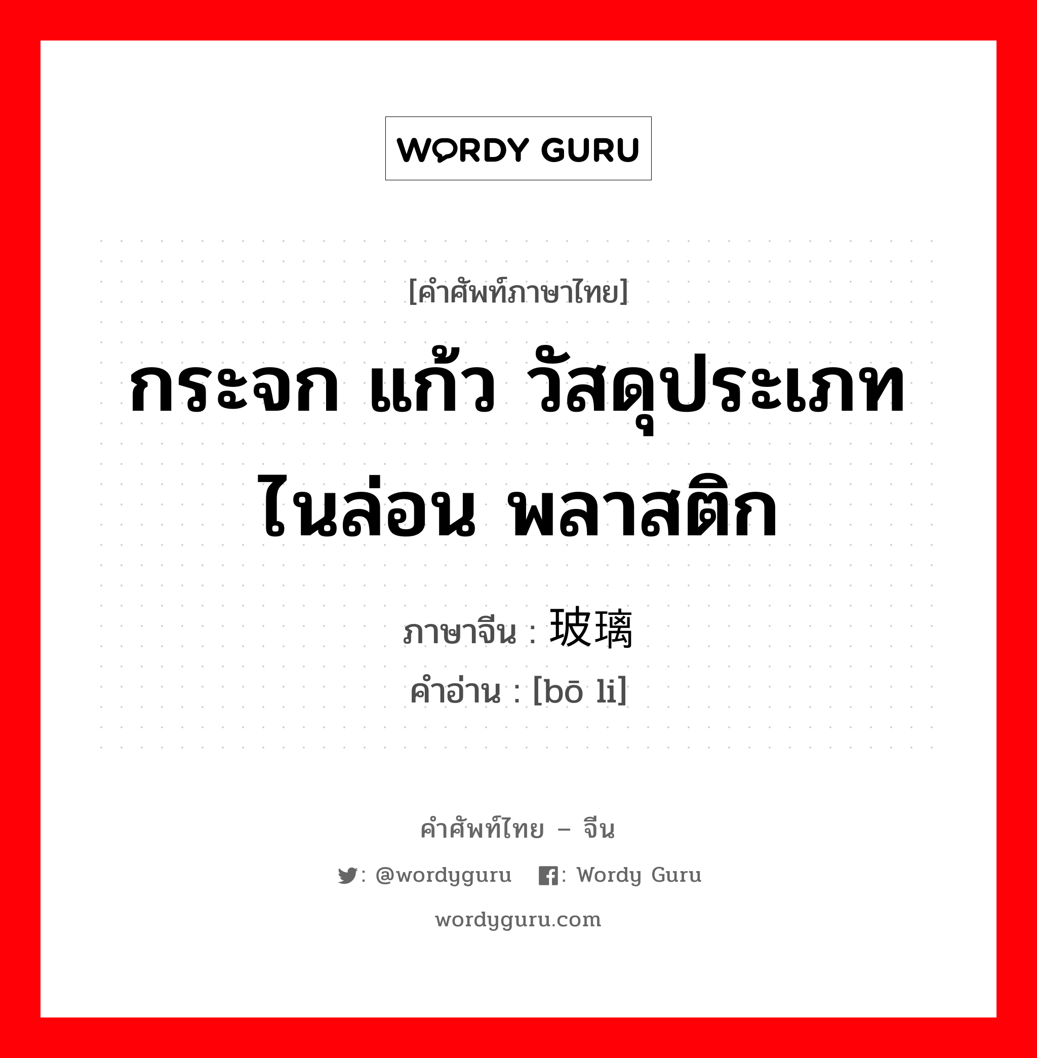 กระจก แก้ว วัสดุประเภทไนล่อน พลาสติก ภาษาจีนคืออะไร, คำศัพท์ภาษาไทย - จีน กระจก แก้ว วัสดุประเภทไนล่อน พลาสติก ภาษาจีน 玻璃 คำอ่าน [bō li]