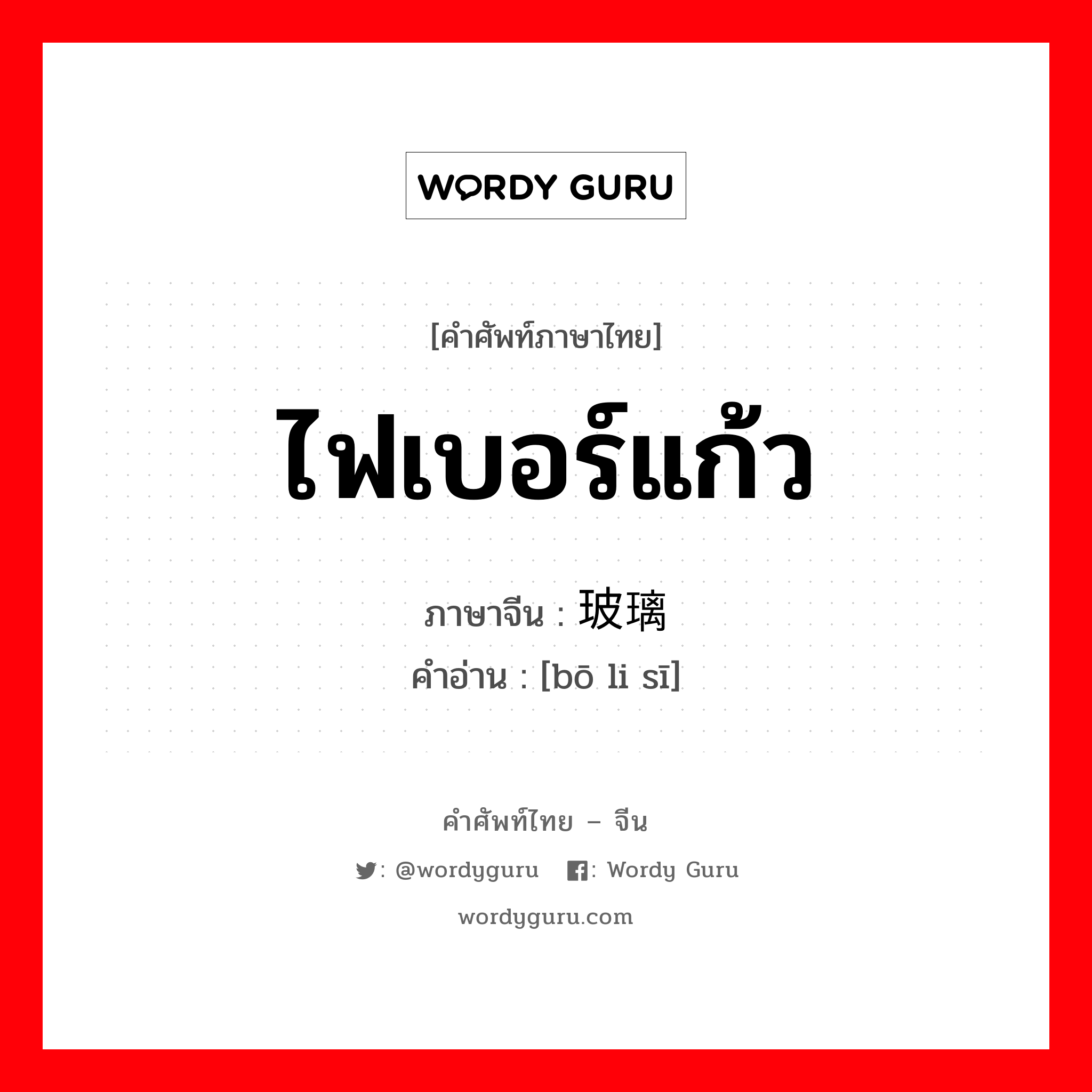 ไฟเบอร์แก้ว ภาษาจีนคืออะไร, คำศัพท์ภาษาไทย - จีน ไฟเบอร์แก้ว ภาษาจีน 玻璃丝 คำอ่าน [bō li sī]