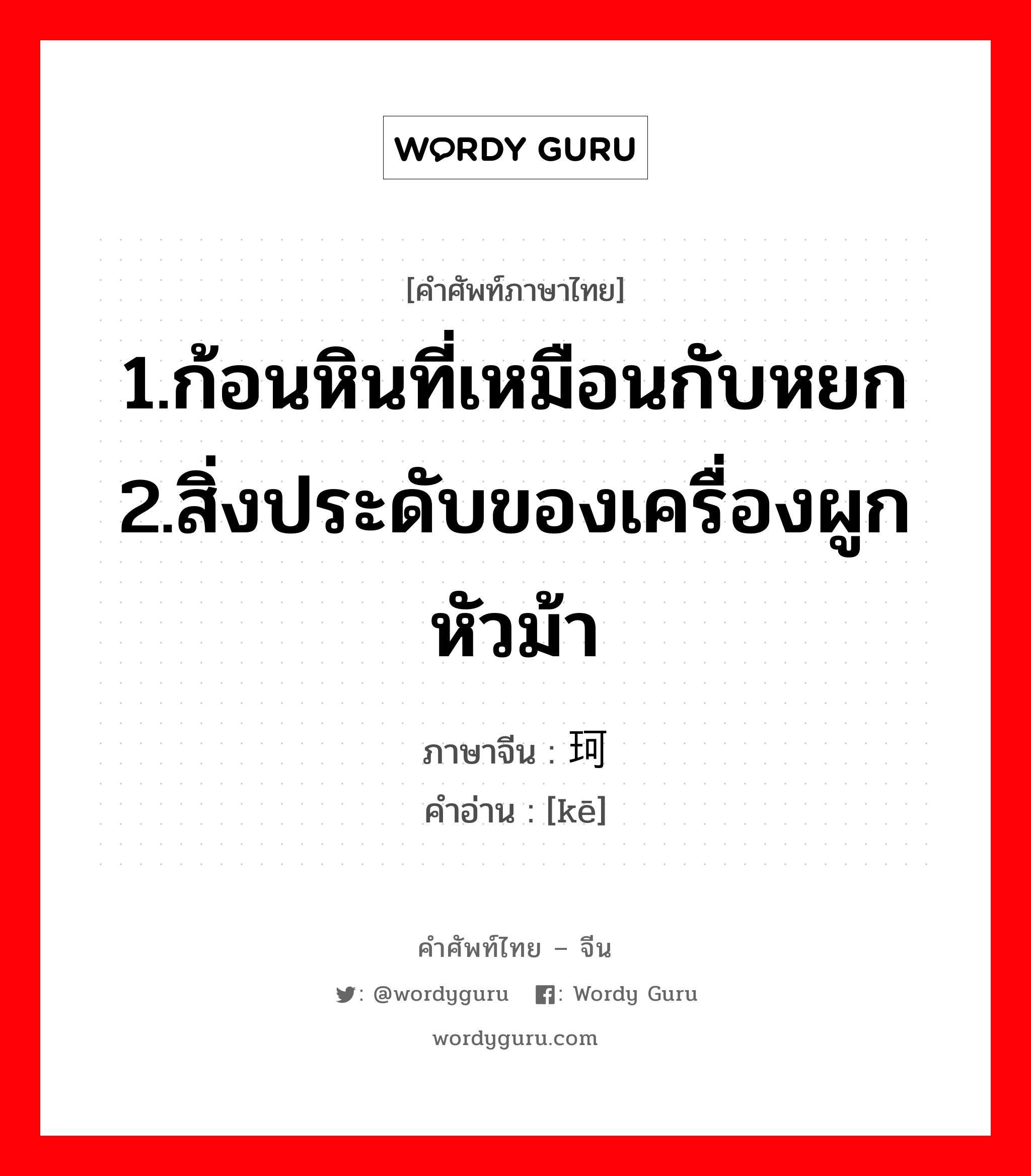 1.ก้อนหินที่เหมือนกับหยก 2.สิ่งประดับของเครื่องผูกหัวม้า ภาษาจีนคืออะไร, คำศัพท์ภาษาไทย - จีน 1.ก้อนหินที่เหมือนกับหยก 2.สิ่งประดับของเครื่องผูกหัวม้า ภาษาจีน 珂 คำอ่าน [kē]