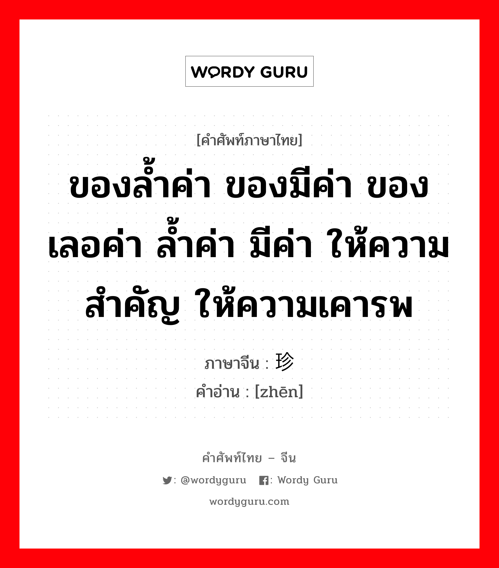 ของล้ำค่า ของมีค่า ของเลอค่า ล้ำค่า มีค่า ให้ความสำคัญ ให้ความเคารพ ภาษาจีนคืออะไร, คำศัพท์ภาษาไทย - จีน ของล้ำค่า ของมีค่า ของเลอค่า ล้ำค่า มีค่า ให้ความสำคัญ ให้ความเคารพ ภาษาจีน 珍 คำอ่าน [zhēn]