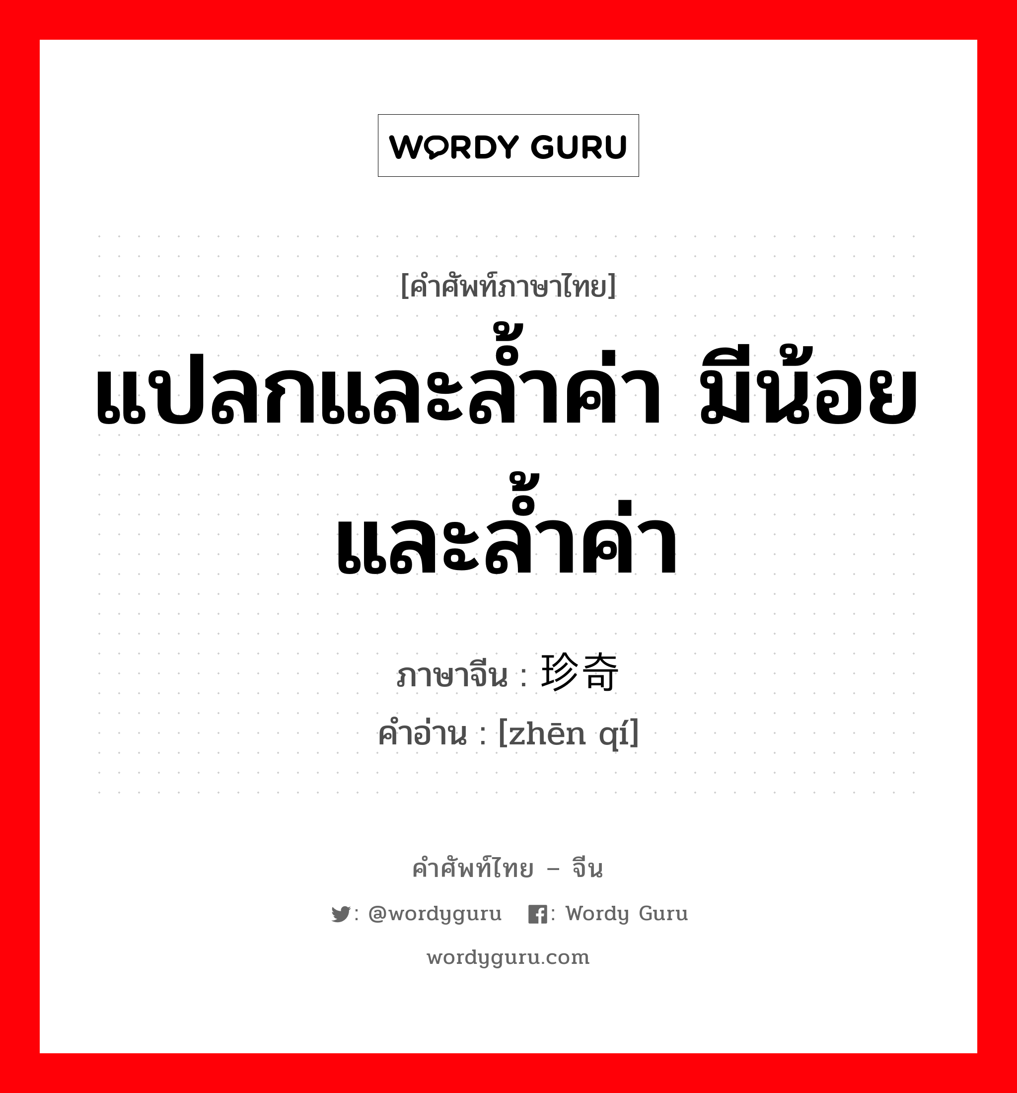 แปลกและล้ำค่า มีน้อยและล้ำค่า ภาษาจีนคืออะไร, คำศัพท์ภาษาไทย - จีน แปลกและล้ำค่า มีน้อยและล้ำค่า ภาษาจีน 珍奇 คำอ่าน [zhēn qí]