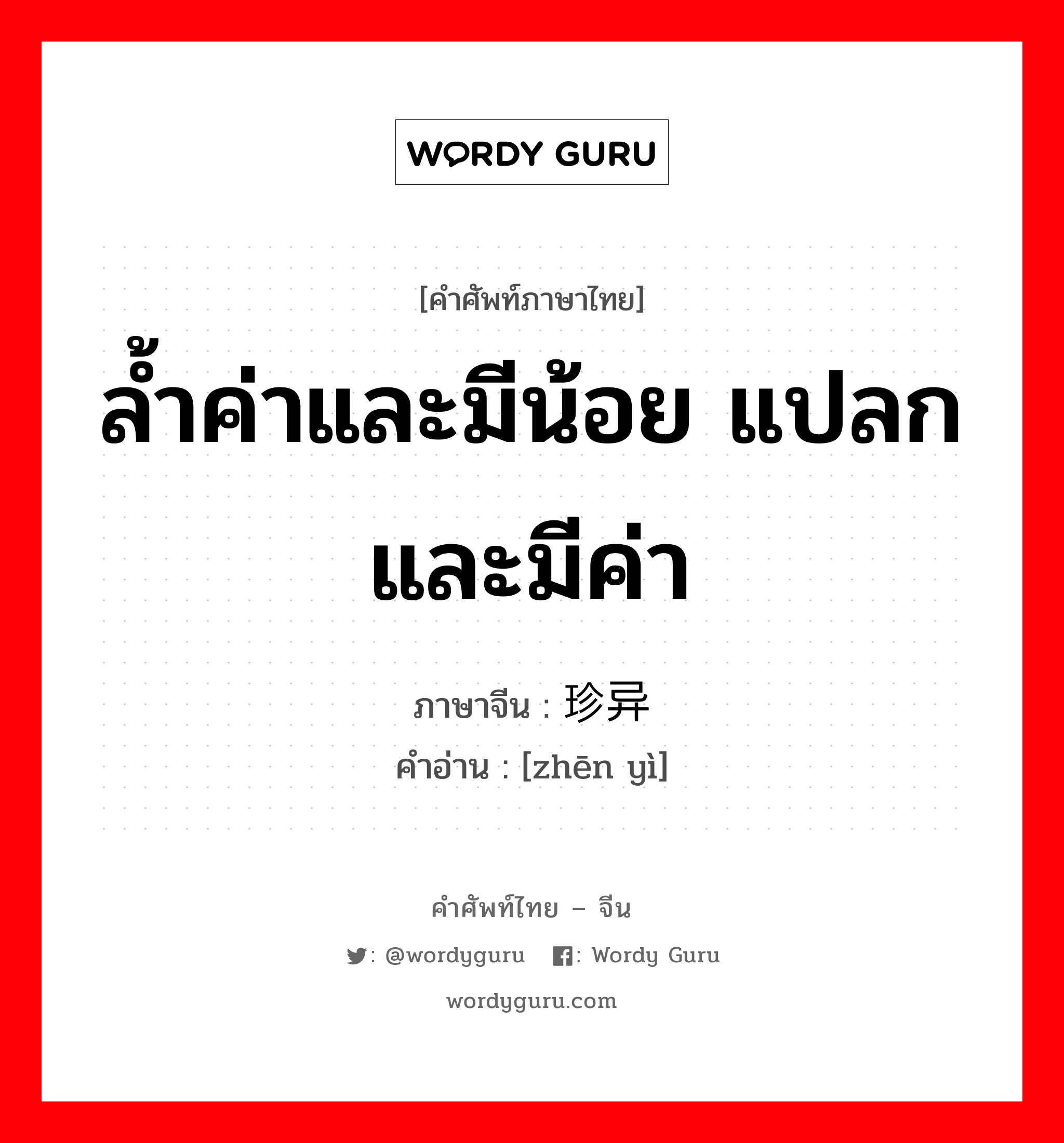 ล้ำค่าและมีน้อย แปลกและมีค่า ภาษาจีนคืออะไร, คำศัพท์ภาษาไทย - จีน ล้ำค่าและมีน้อย แปลกและมีค่า ภาษาจีน 珍异 คำอ่าน [zhēn yì]