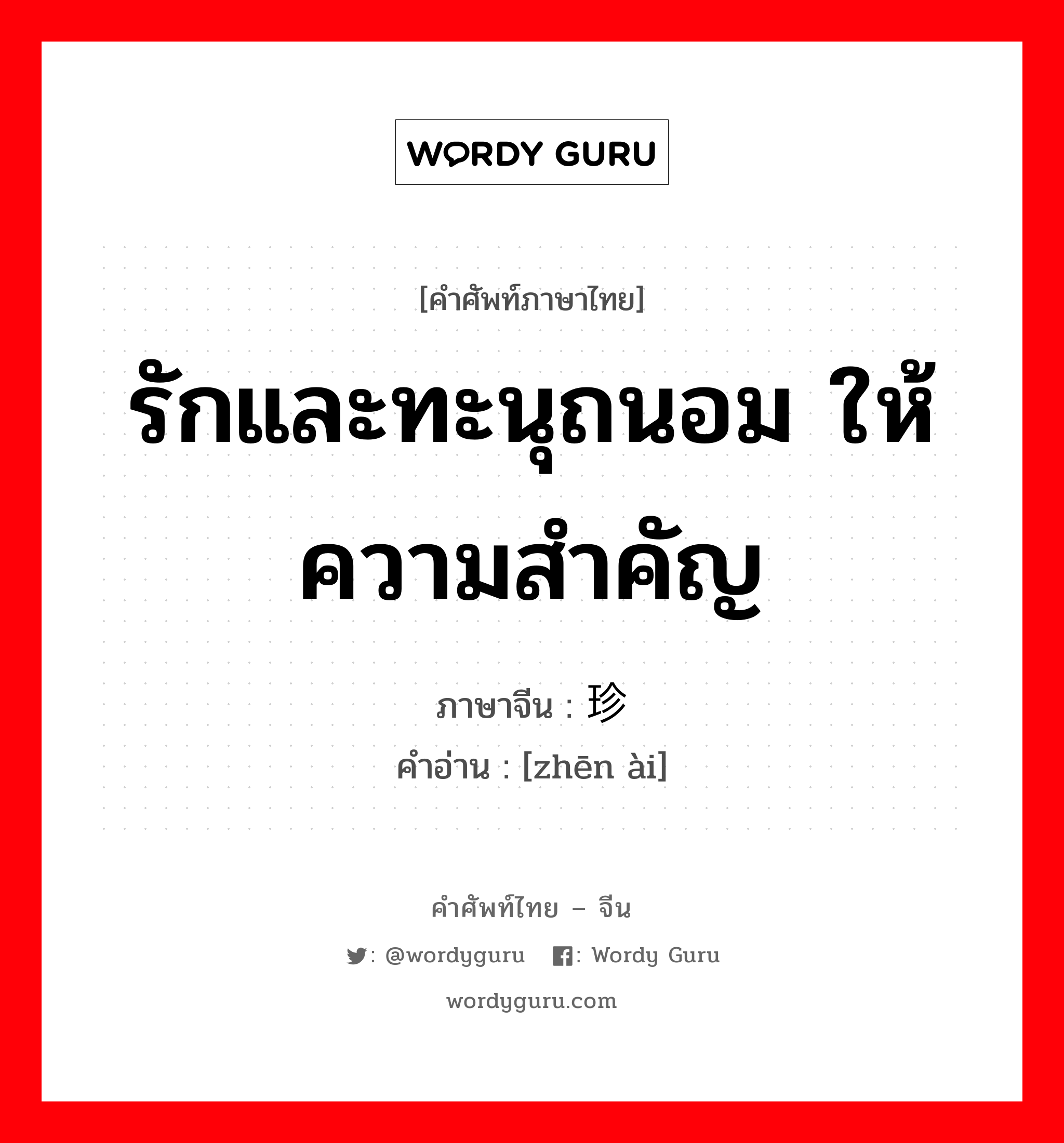 รักและทะนุถนอม ให้ความสำคัญ ภาษาจีนคืออะไร, คำศัพท์ภาษาไทย - จีน รักและทะนุถนอม ให้ความสำคัญ ภาษาจีน 珍爱 คำอ่าน [zhēn ài]