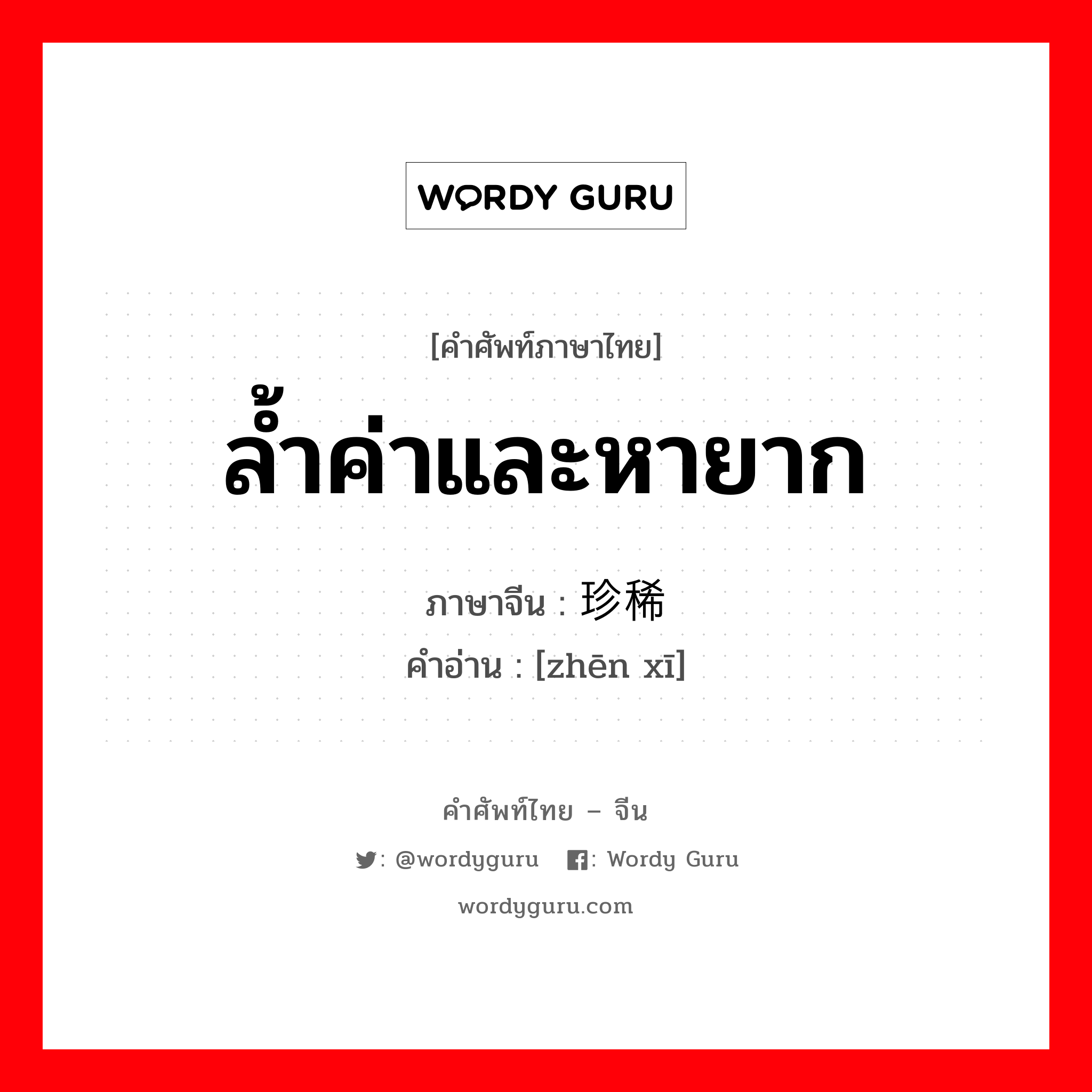 ล้ำค่าและหายาก ภาษาจีนคืออะไร, คำศัพท์ภาษาไทย - จีน ล้ำค่าและหายาก ภาษาจีน 珍稀 คำอ่าน [zhēn xī]