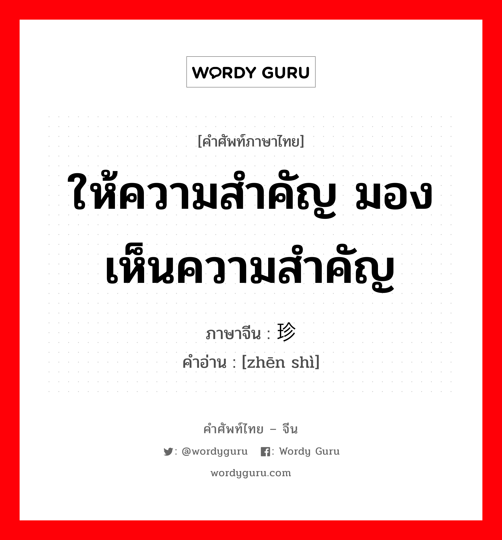 ให้ความสำคัญ มองเห็นความสำคัญ ภาษาจีนคืออะไร, คำศัพท์ภาษาไทย - จีน ให้ความสำคัญ มองเห็นความสำคัญ ภาษาจีน 珍视 คำอ่าน [zhēn shì]