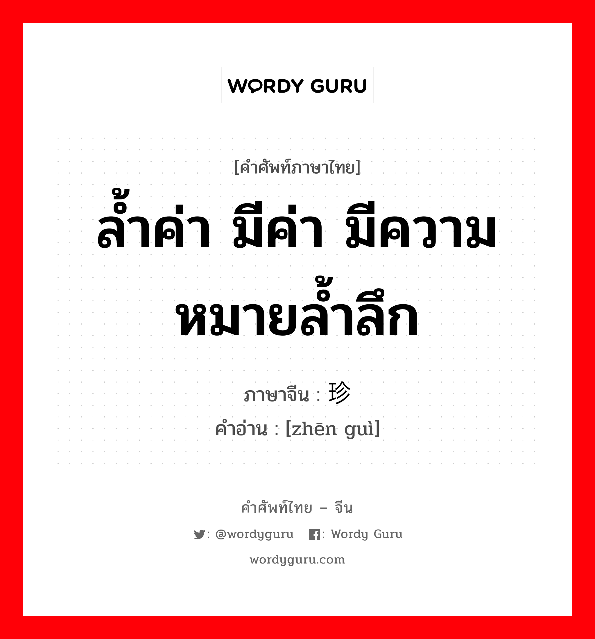 ล้ำค่า มีค่า มีความหมายล้ำลึก ภาษาจีนคืออะไร, คำศัพท์ภาษาไทย - จีน ล้ำค่า มีค่า มีความหมายล้ำลึก ภาษาจีน 珍贵 คำอ่าน [zhēn guì]