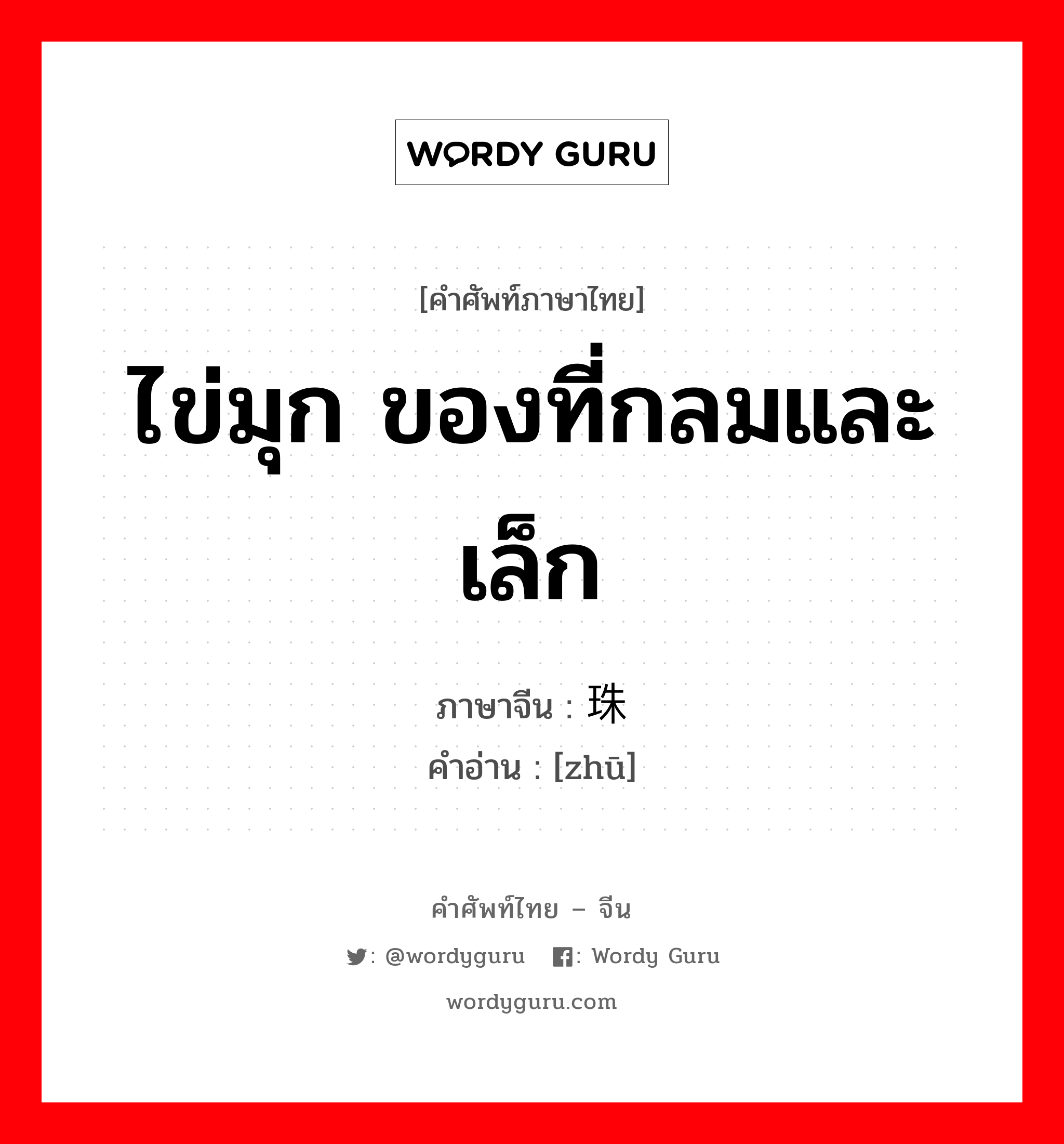 ไข่มุก ของที่กลมและเล็ก ภาษาจีนคืออะไร, คำศัพท์ภาษาไทย - จีน ไข่มุก ของที่กลมและเล็ก ภาษาจีน 珠 คำอ่าน [zhū]