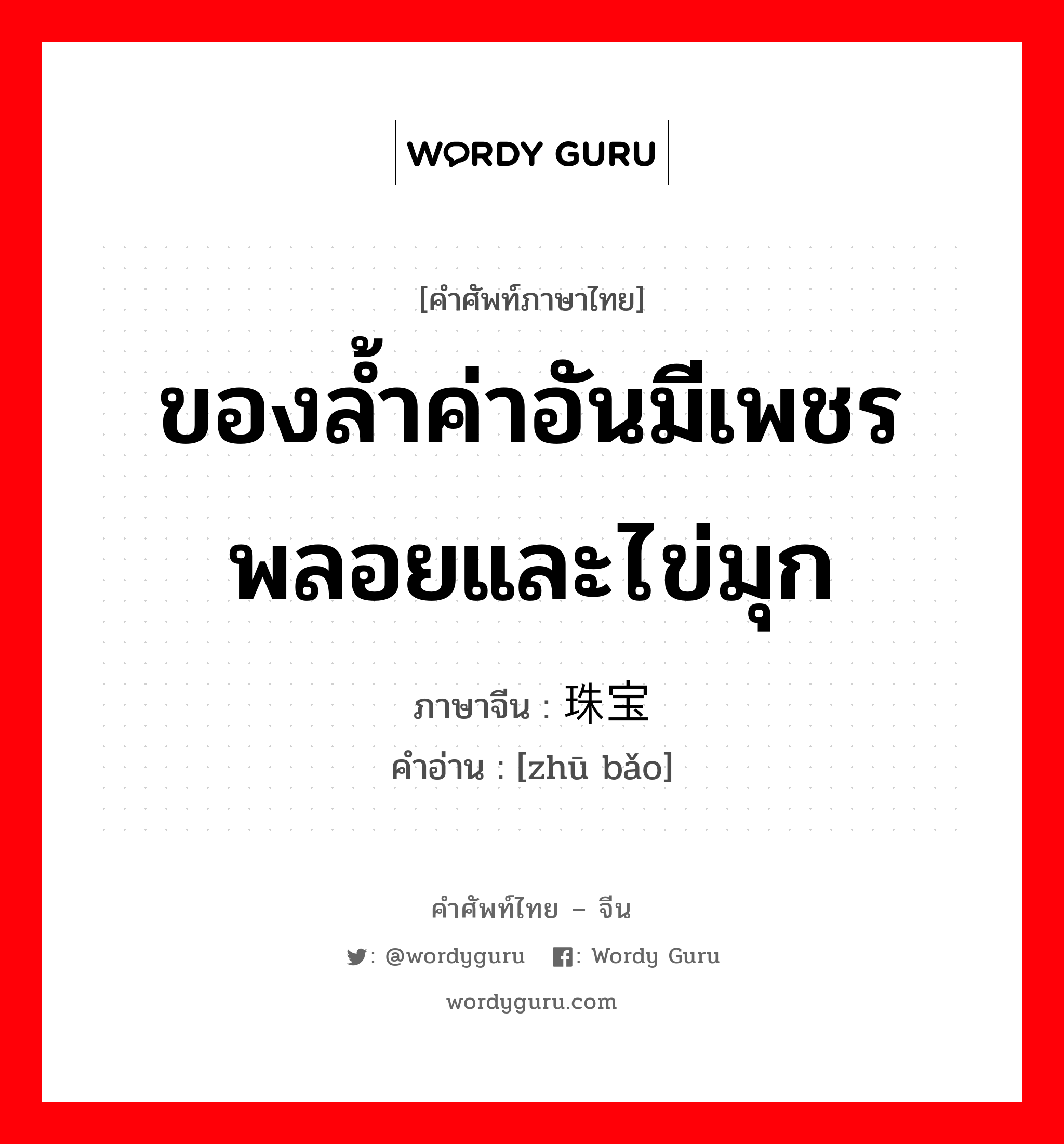 ของล้ำค่าอันมีเพชรพลอยและไข่มุก ภาษาจีนคืออะไร, คำศัพท์ภาษาไทย - จีน ของล้ำค่าอันมีเพชรพลอยและไข่มุก ภาษาจีน 珠宝 คำอ่าน [zhū bǎo]