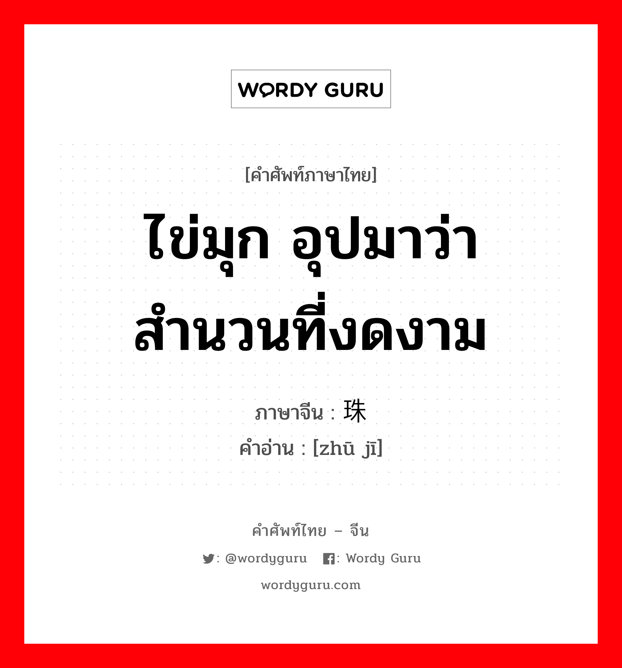 ไข่มุก อุปมาว่า สำนวนที่งดงาม ภาษาจีนคืออะไร, คำศัพท์ภาษาไทย - จีน ไข่มุก อุปมาว่า สำนวนที่งดงาม ภาษาจีน 珠玑 คำอ่าน [zhū jī]