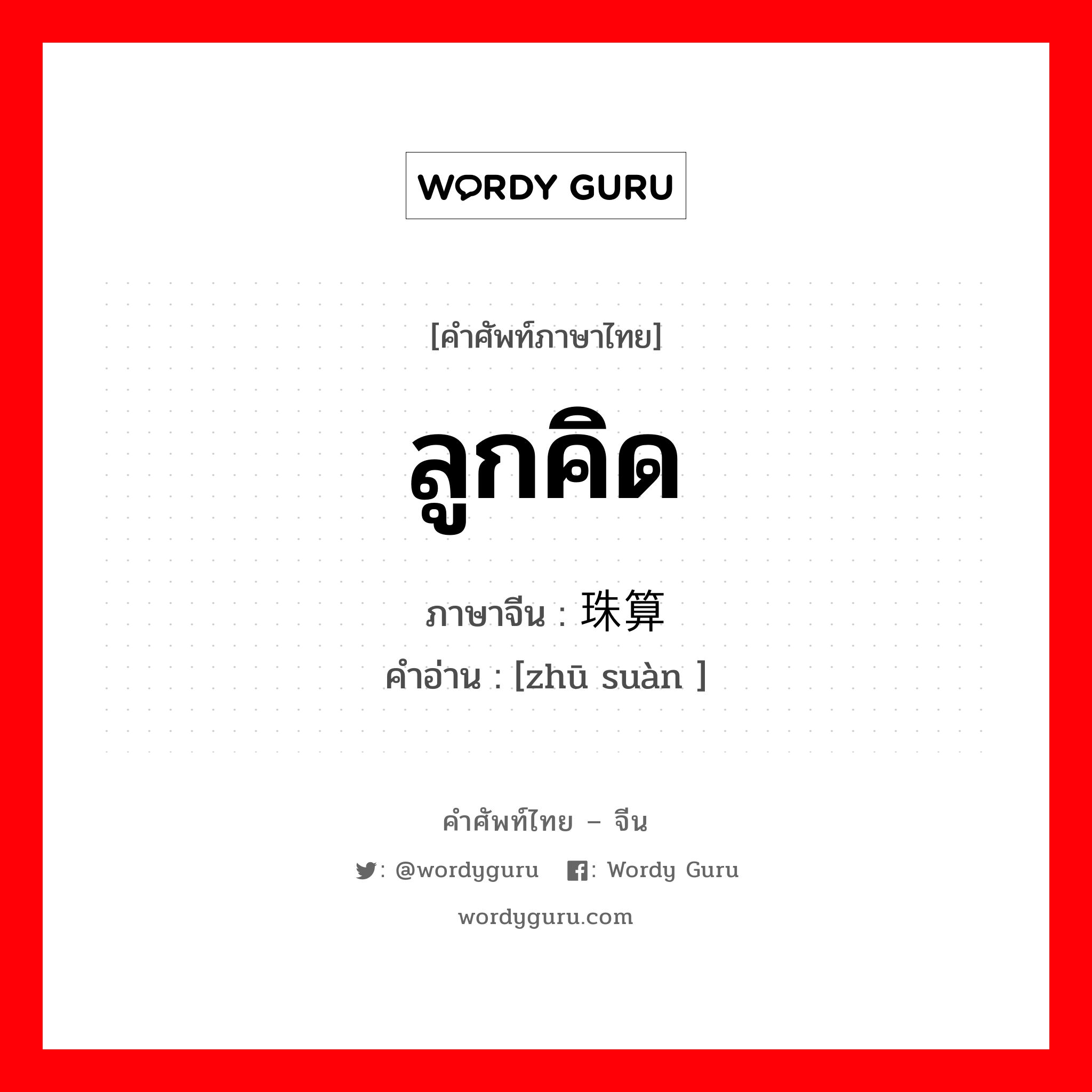 ลูกคิด ภาษาจีนคืออะไร, คำศัพท์ภาษาไทย - จีน ลูกคิด ภาษาจีน 珠算 คำอ่าน [zhū suàn ]