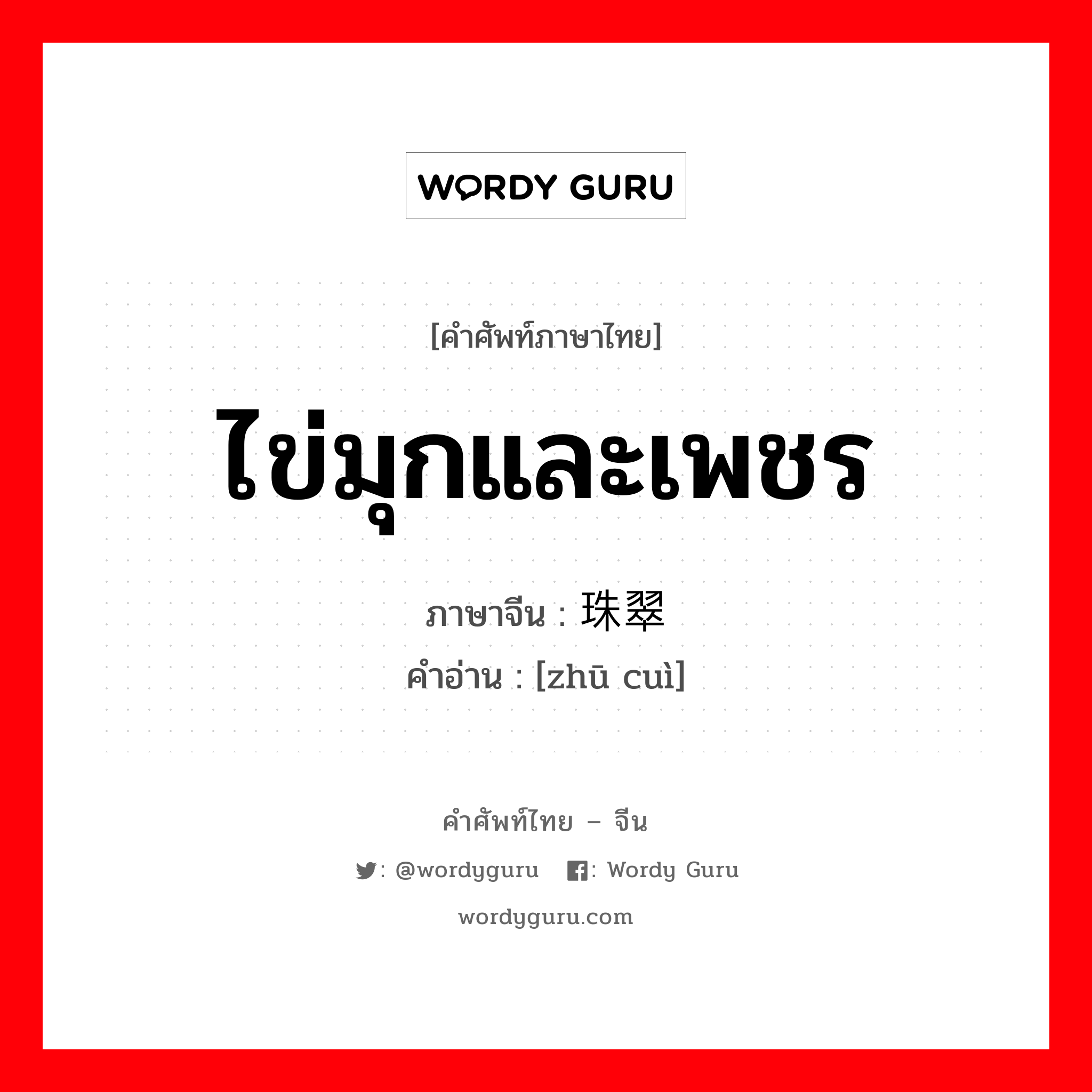 ไข่มุกและเพชร ภาษาจีนคืออะไร, คำศัพท์ภาษาไทย - จีน ไข่มุกและเพชร ภาษาจีน 珠翠 คำอ่าน [zhū cuì]