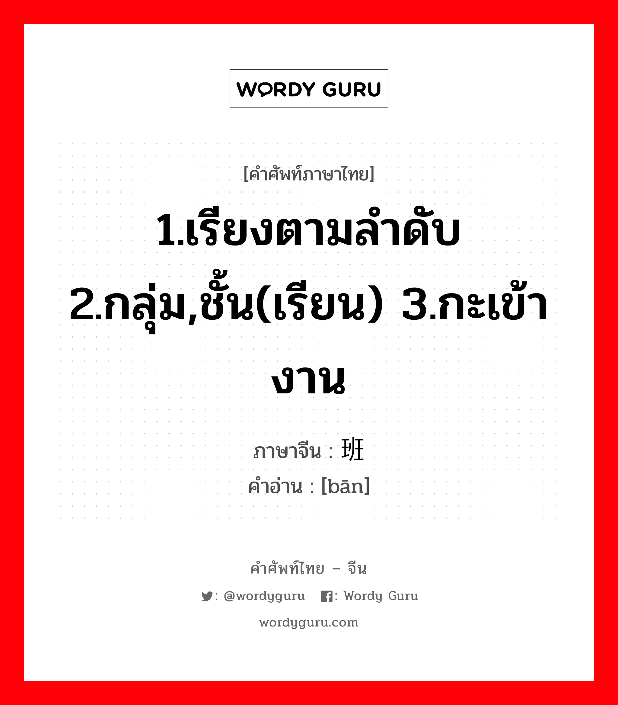 1.เรียงตามลำดับ 2.กลุ่ม,ชั้น(เรียน) 3.กะเข้างาน ภาษาจีนคืออะไร, คำศัพท์ภาษาไทย - จีน 1.เรียงตามลำดับ 2.กลุ่ม,ชั้น(เรียน) 3.กะเข้างาน ภาษาจีน 班 คำอ่าน [bān]