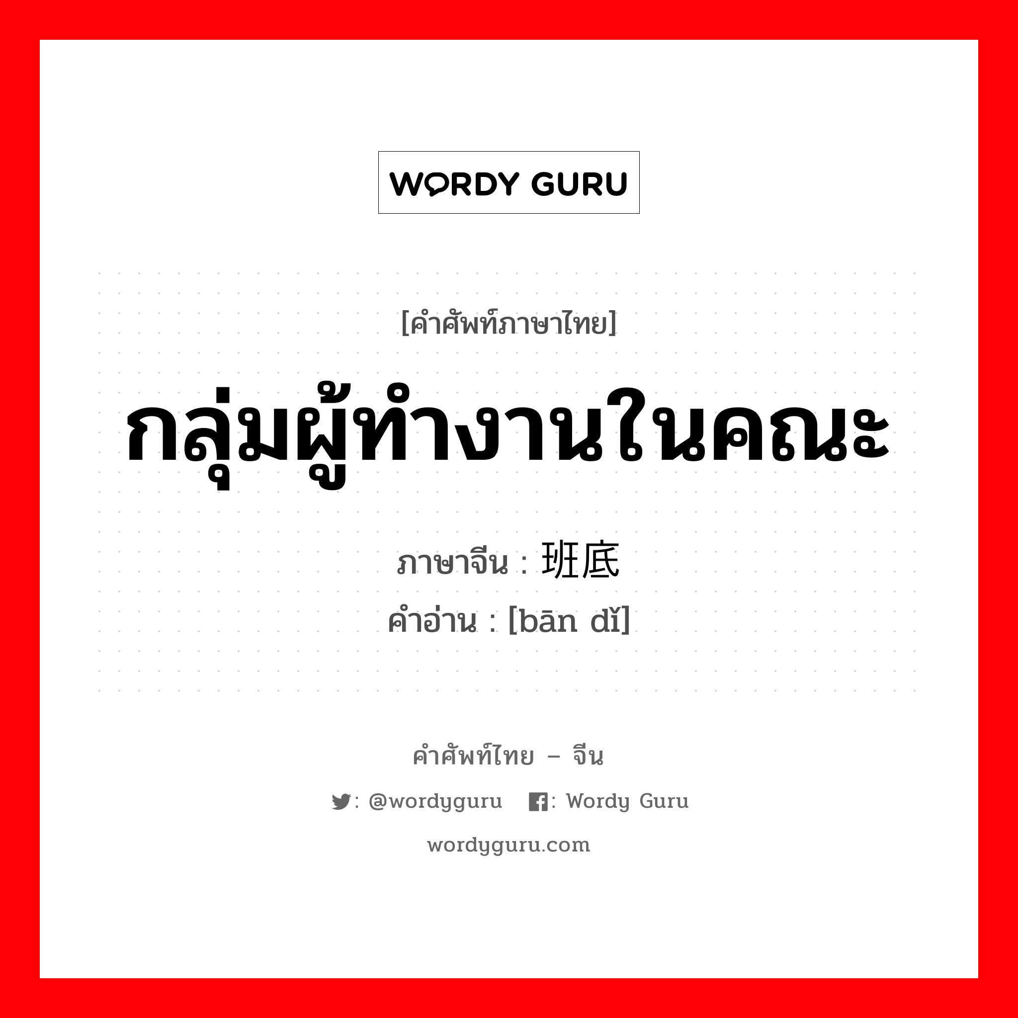 กลุ่มผู้ทำงานในคณะ ภาษาจีนคืออะไร, คำศัพท์ภาษาไทย - จีน กลุ่มผู้ทำงานในคณะ ภาษาจีน 班底 คำอ่าน [bān dǐ]