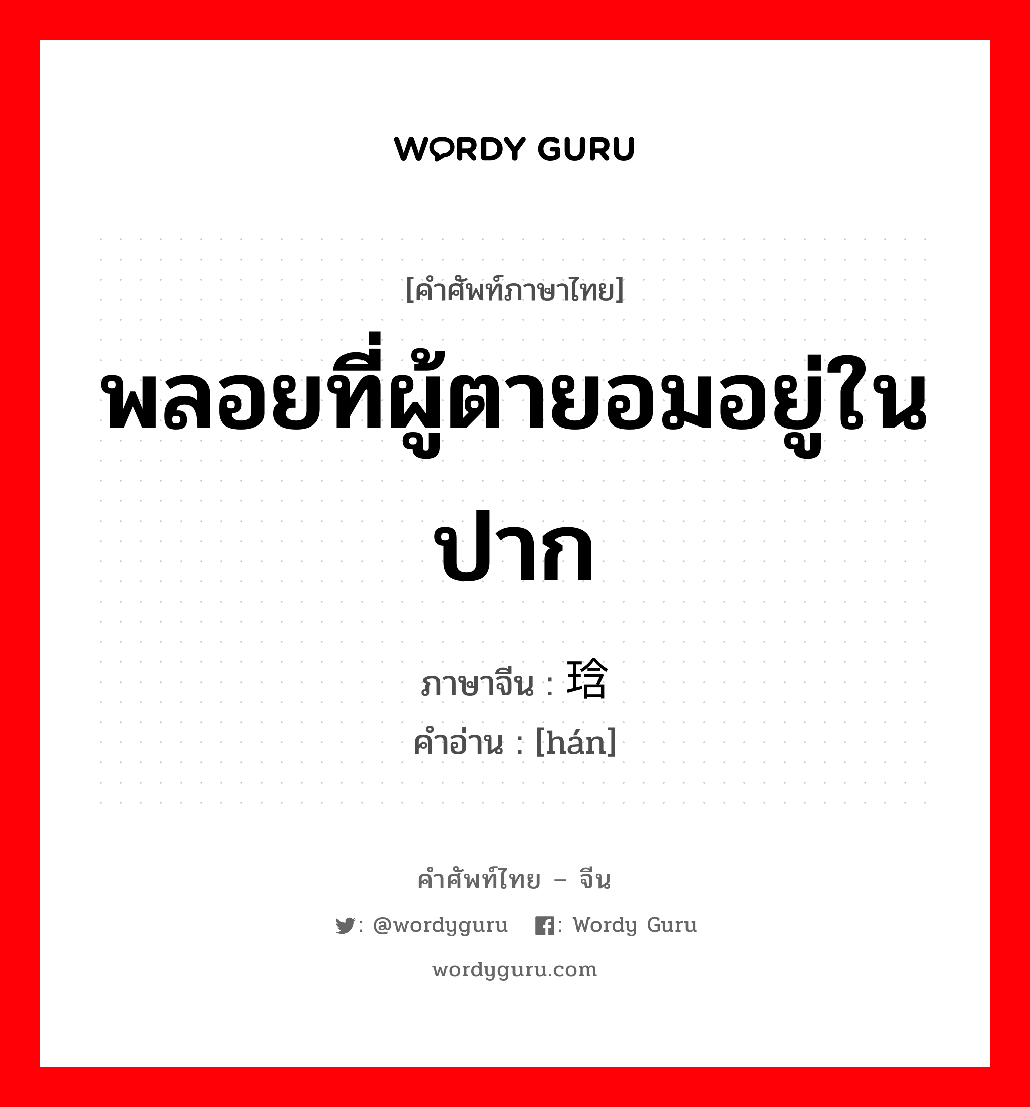 พลอยที่ผู้ตายอมอยู่ในปาก ภาษาจีนคืออะไร, คำศัพท์ภาษาไทย - จีน พลอยที่ผู้ตายอมอยู่ในปาก ภาษาจีน 琀 คำอ่าน [hán]