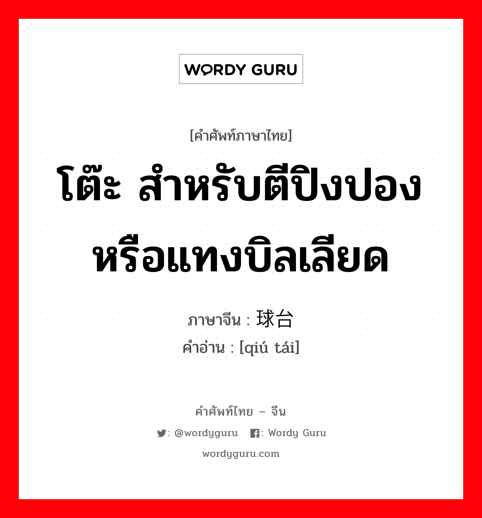 โต๊ะ สำหรับตีปิงปอง หรือแทงบิลเลียด ภาษาจีนคืออะไร, คำศัพท์ภาษาไทย - จีน โต๊ะ สำหรับตีปิงปอง หรือแทงบิลเลียด ภาษาจีน 球台 คำอ่าน [qiú tái]