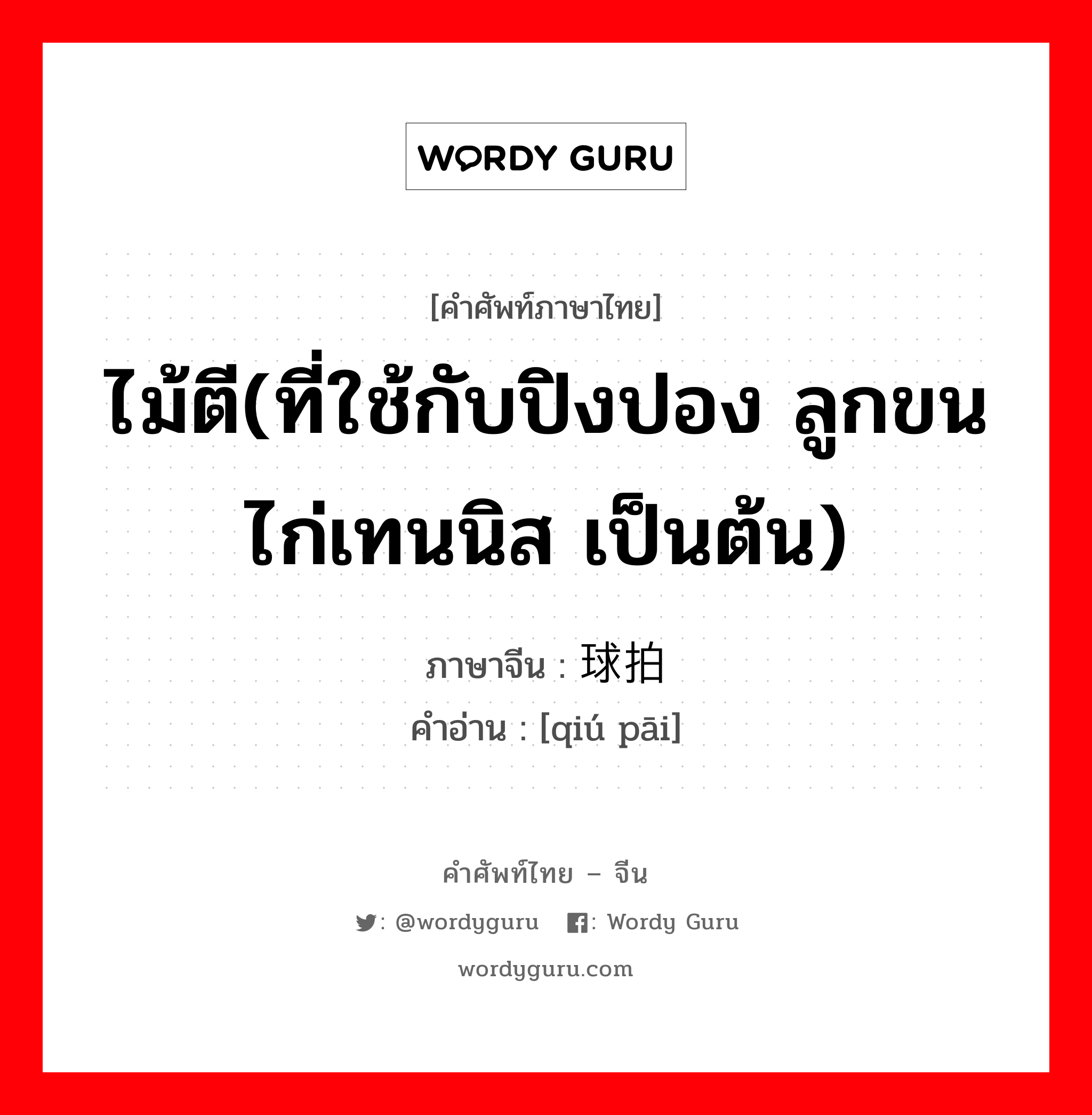 ไม้ตี(ที่ใช้กับปิงปอง ลูกขนไก่เทนนิส เป็นต้น) ภาษาจีนคืออะไร, คำศัพท์ภาษาไทย - จีน ไม้ตี(ที่ใช้กับปิงปอง ลูกขนไก่เทนนิส เป็นต้น) ภาษาจีน 球拍 คำอ่าน [qiú pāi]