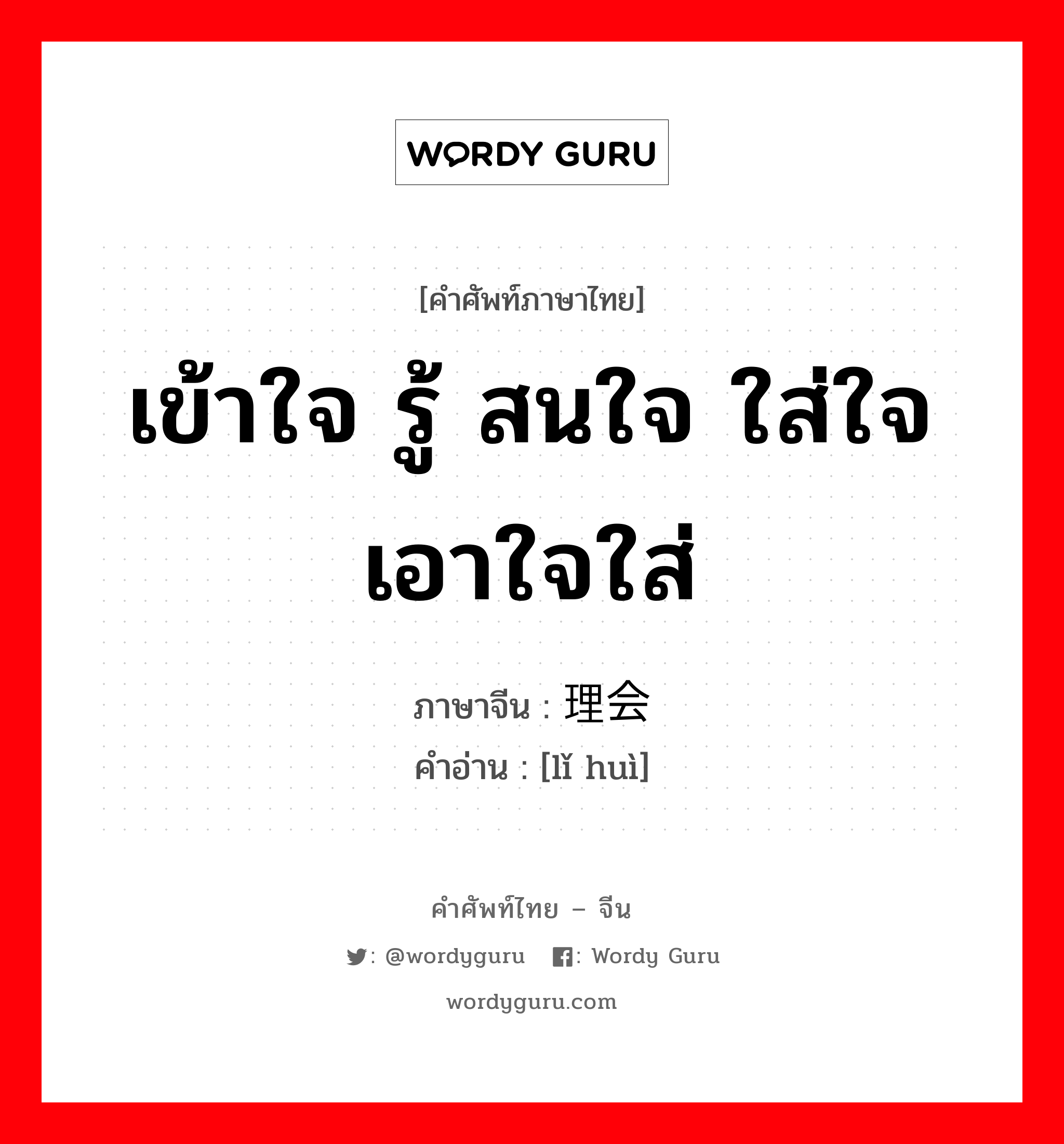 เข้าใจ รู้ สนใจ ใส่ใจ เอาใจใส่ ภาษาจีนคืออะไร, คำศัพท์ภาษาไทย - จีน เข้าใจ รู้ สนใจ ใส่ใจ เอาใจใส่ ภาษาจีน 理会 คำอ่าน [lǐ huì]