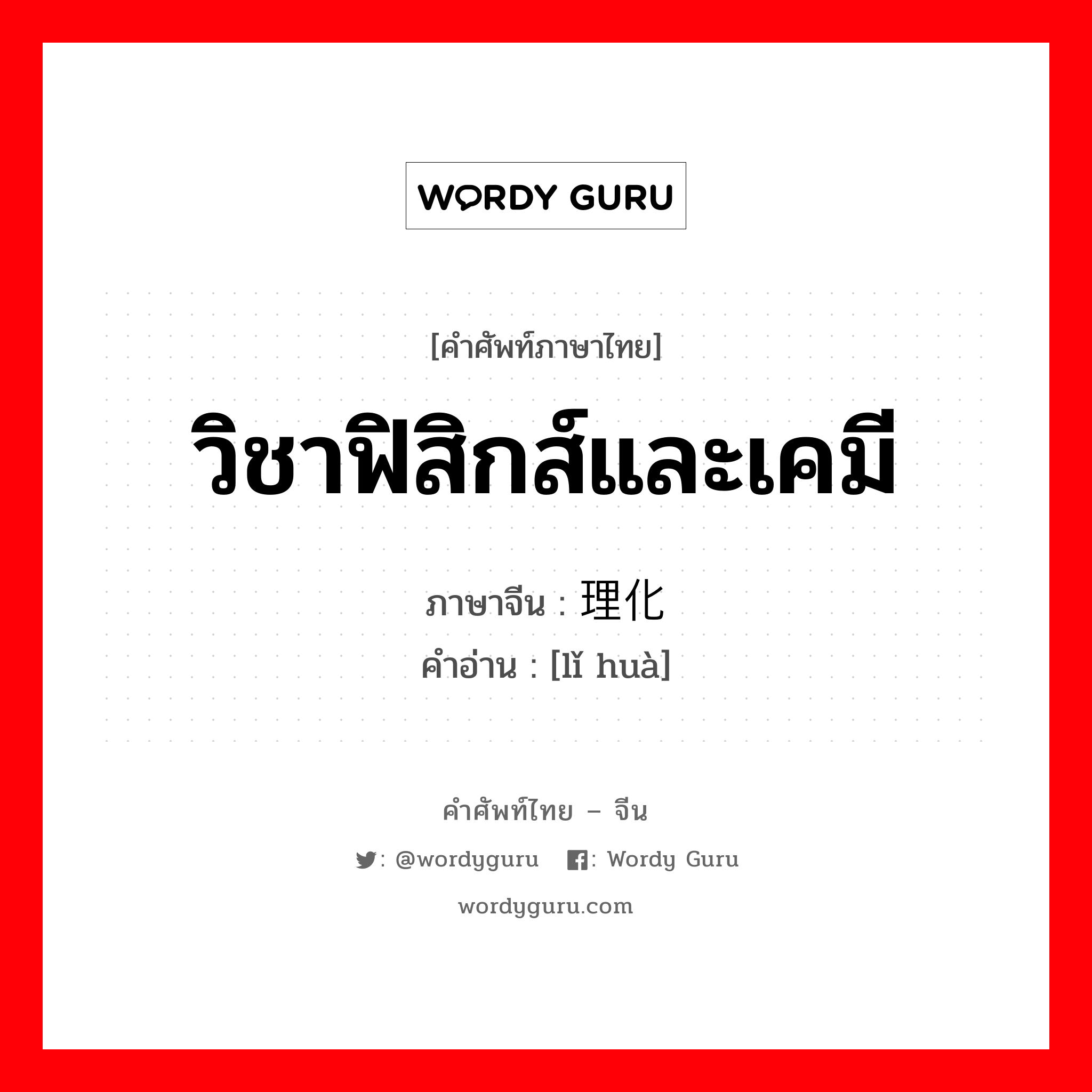 วิชาฟิสิกส์และเคมี ภาษาจีนคืออะไร, คำศัพท์ภาษาไทย - จีน วิชาฟิสิกส์และเคมี ภาษาจีน 理化 คำอ่าน [lǐ huà]