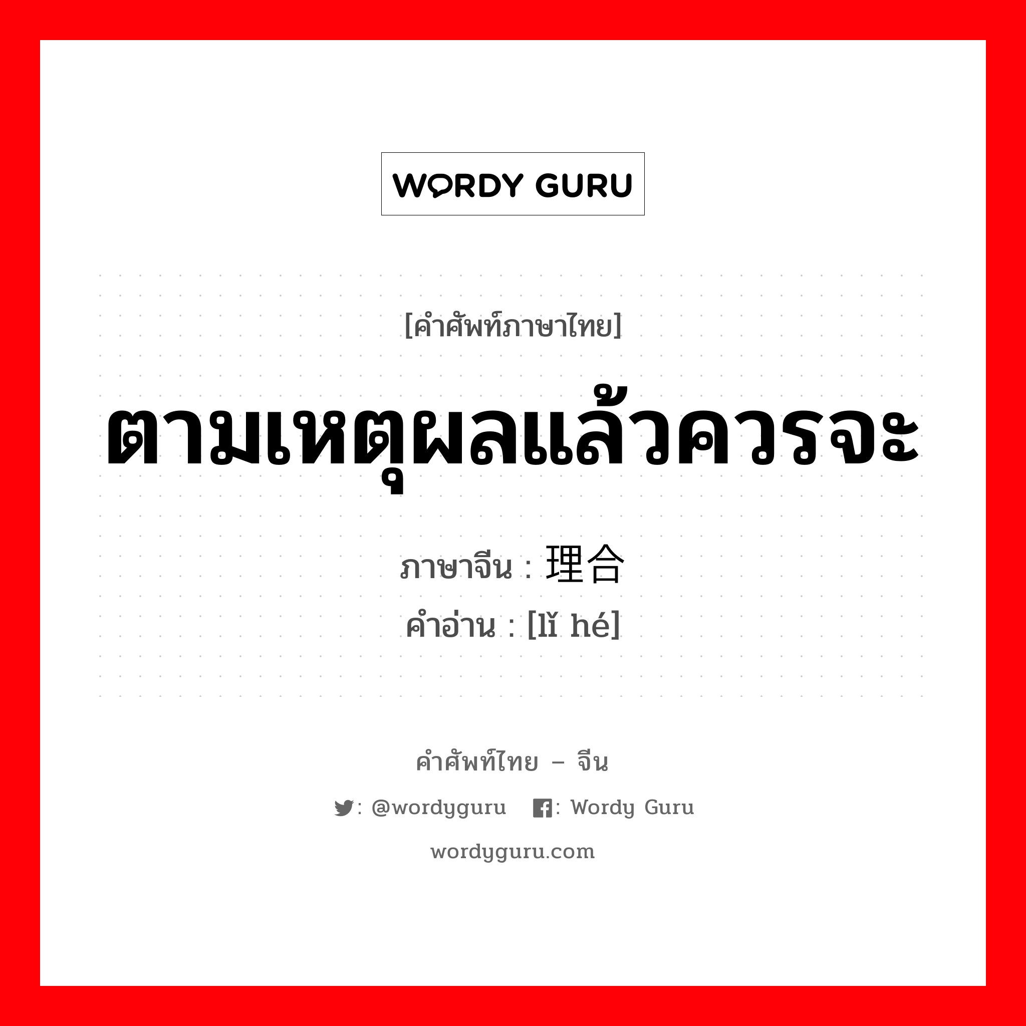 ตามเหตุผลแล้วควรจะ ภาษาจีนคืออะไร, คำศัพท์ภาษาไทย - จีน ตามเหตุผลแล้วควรจะ ภาษาจีน 理合 คำอ่าน [lǐ hé]