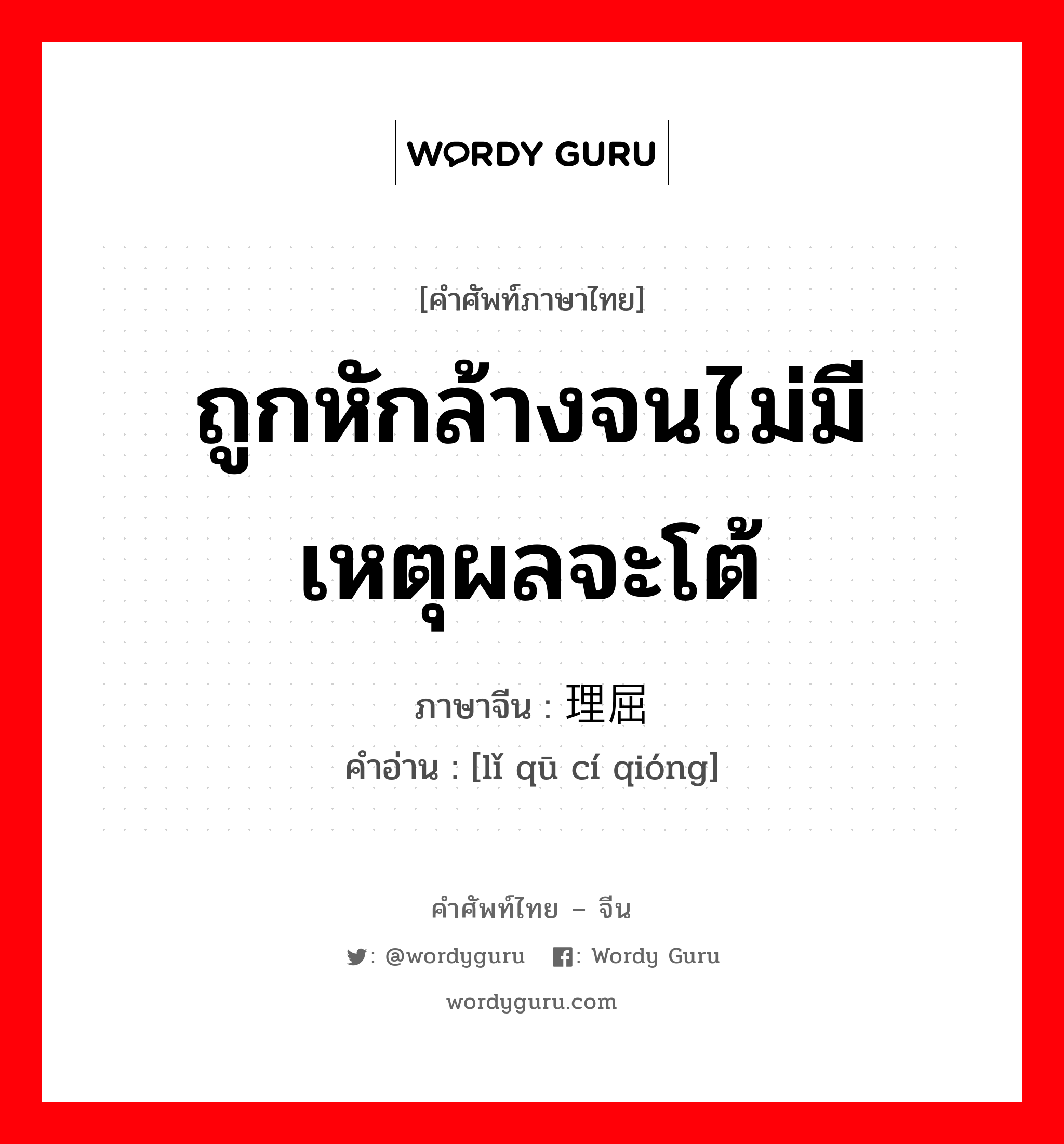 ถูกหักล้างจนไม่มีเหตุผลจะโต้ ภาษาจีนคืออะไร, คำศัพท์ภาษาไทย - จีน ถูกหักล้างจนไม่มีเหตุผลจะโต้ ภาษาจีน 理屈词穷 คำอ่าน [lǐ qū cí qióng]