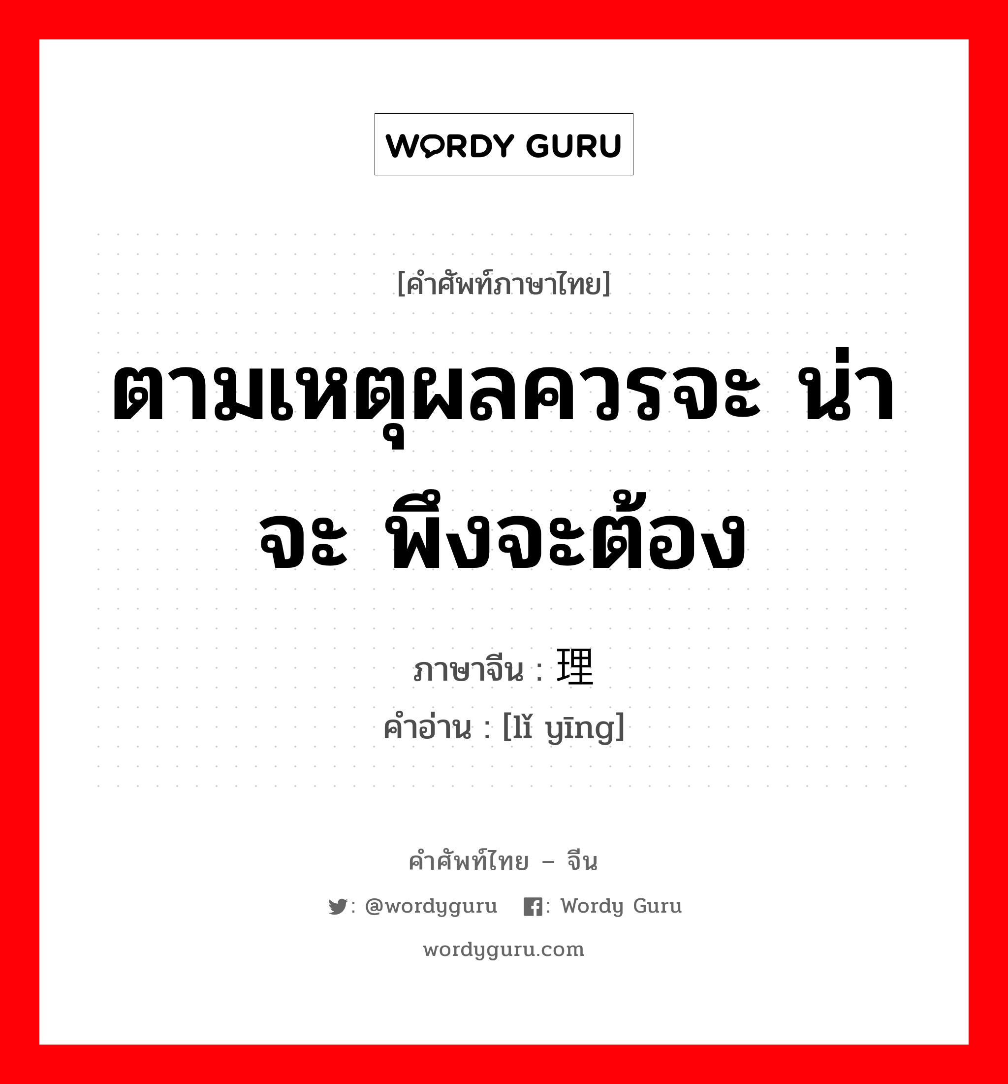 ตามเหตุผลควรจะ น่าจะ พึงจะต้อง ภาษาจีนคืออะไร, คำศัพท์ภาษาไทย - จีน ตามเหตุผลควรจะ น่าจะ พึงจะต้อง ภาษาจีน 理应 คำอ่าน [lǐ yīng]