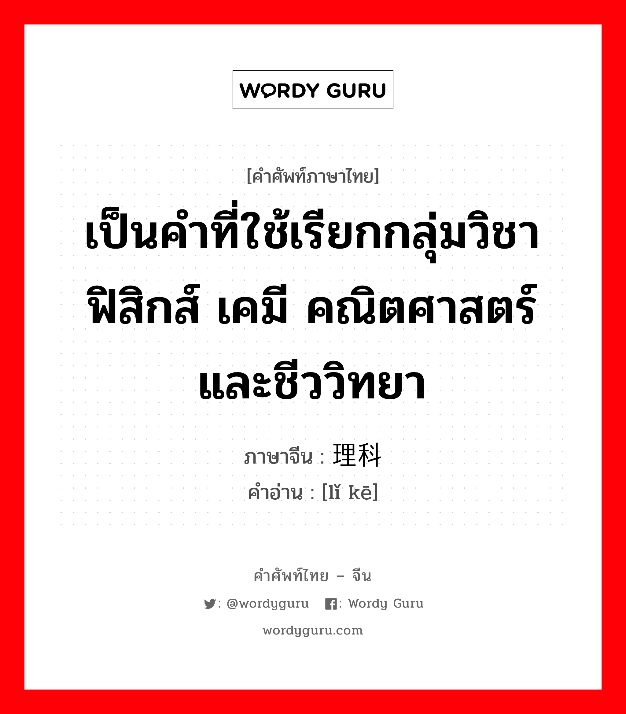 เป็นคำที่ใช้เรียกกลุ่มวิชาฟิสิกส์ เคมี คณิตศาสตร์และชีววิทยา ภาษาจีนคืออะไร, คำศัพท์ภาษาไทย - จีน เป็นคำที่ใช้เรียกกลุ่มวิชาฟิสิกส์ เคมี คณิตศาสตร์และชีววิทยา ภาษาจีน 理科 คำอ่าน [lǐ kē]