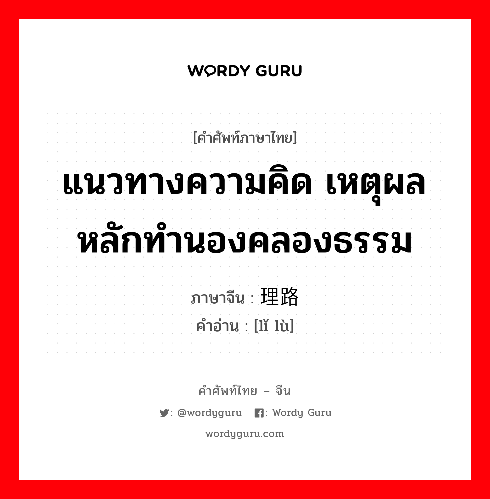 แนวทางความคิด เหตุผล หลักทำนองคลองธรรม ภาษาจีนคืออะไร, คำศัพท์ภาษาไทย - จีน แนวทางความคิด เหตุผล หลักทำนองคลองธรรม ภาษาจีน 理路 คำอ่าน [lǐ lù]