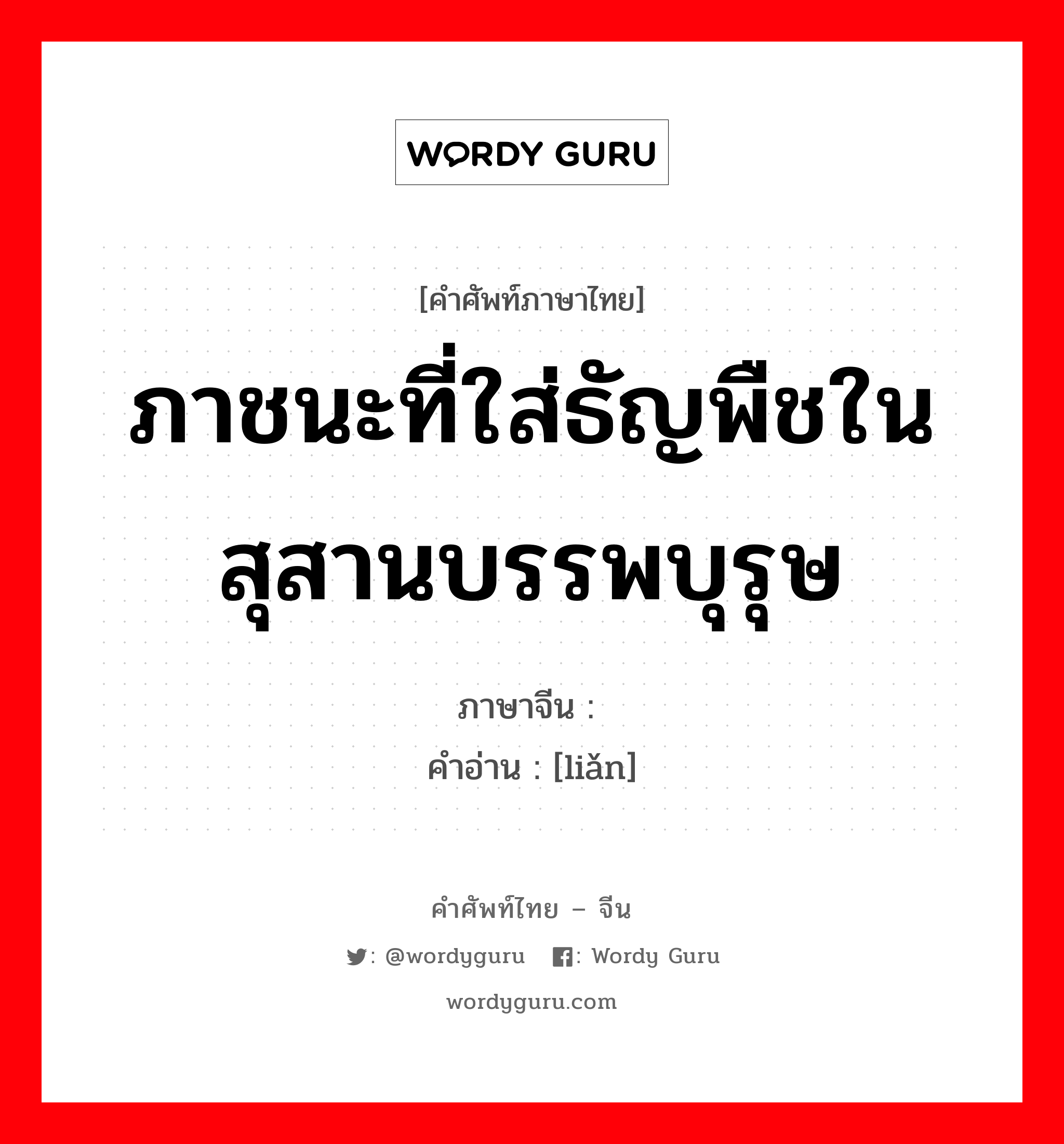 ภาชนะที่ใส่ธัญพืชในสุสานบรรพบุรุษ ภาษาจีนคืออะไร, คำศัพท์ภาษาไทย - จีน ภาชนะที่ใส่ธัญพืชในสุสานบรรพบุรุษ ภาษาจีน 琏 คำอ่าน [liǎn]