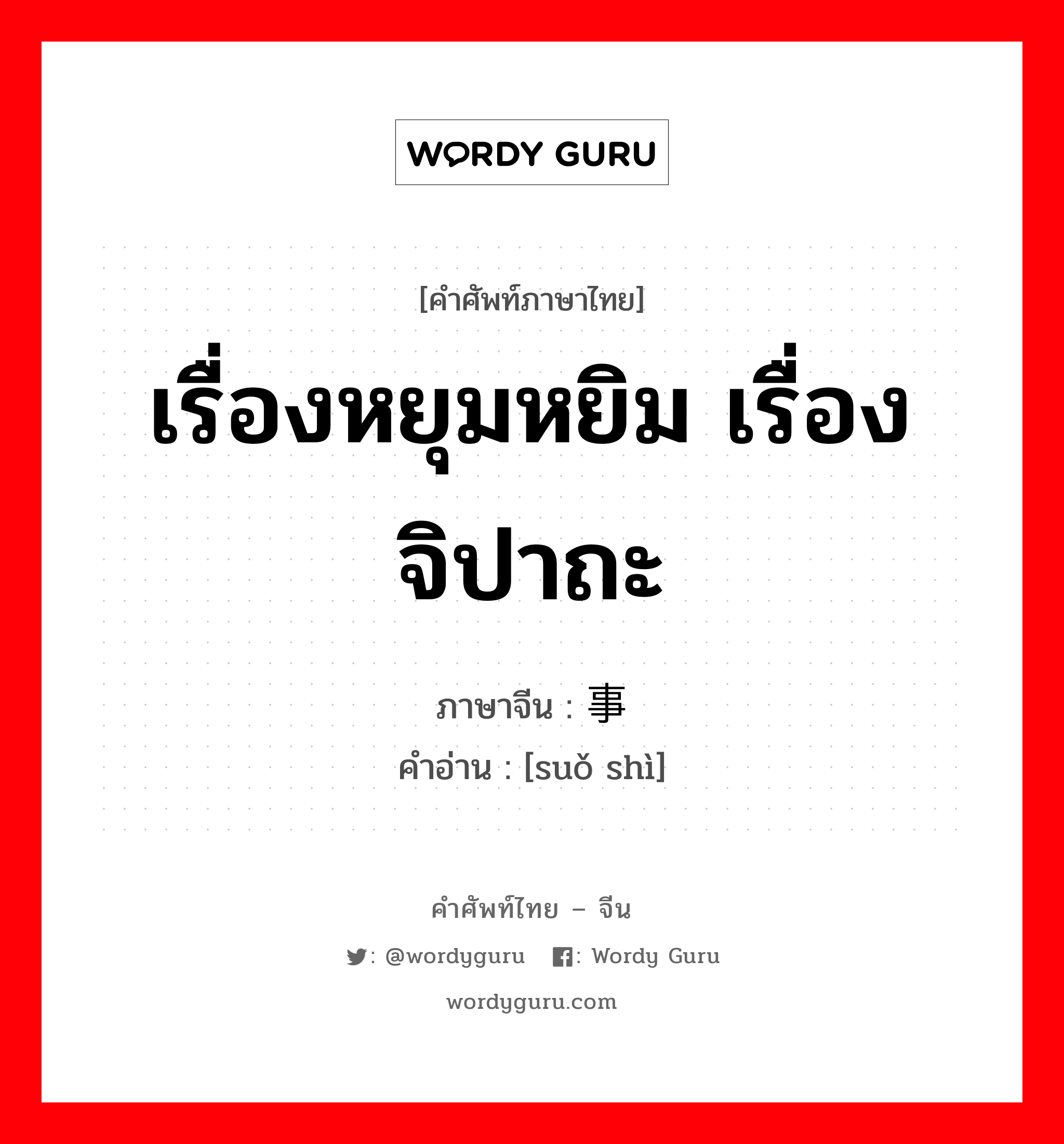 เรื่องหยุมหยิม เรื่องจิปาถะ ภาษาจีนคืออะไร, คำศัพท์ภาษาไทย - จีน เรื่องหยุมหยิม เรื่องจิปาถะ ภาษาจีน 琐事 คำอ่าน [suǒ shì]