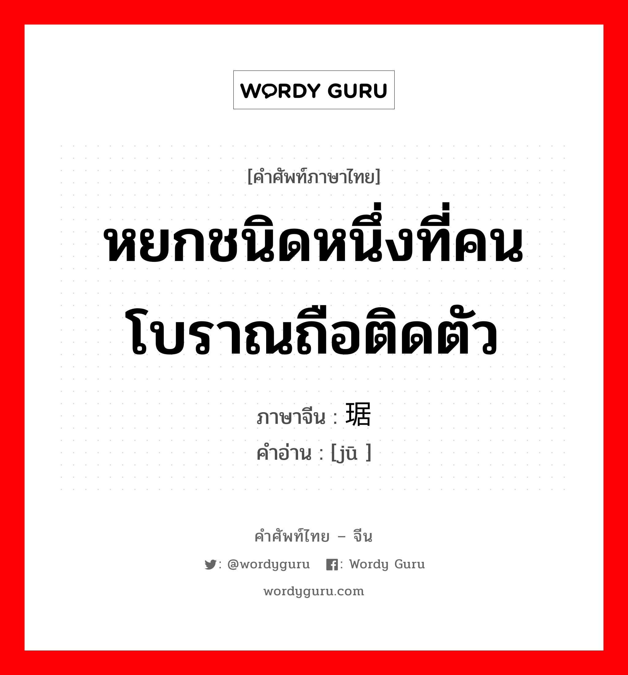 หยกชนิดหนึ่งที่คนโบราณถือติดตัว ภาษาจีนคืออะไร, คำศัพท์ภาษาไทย - จีน หยกชนิดหนึ่งที่คนโบราณถือติดตัว ภาษาจีน 琚 คำอ่าน [jū ]