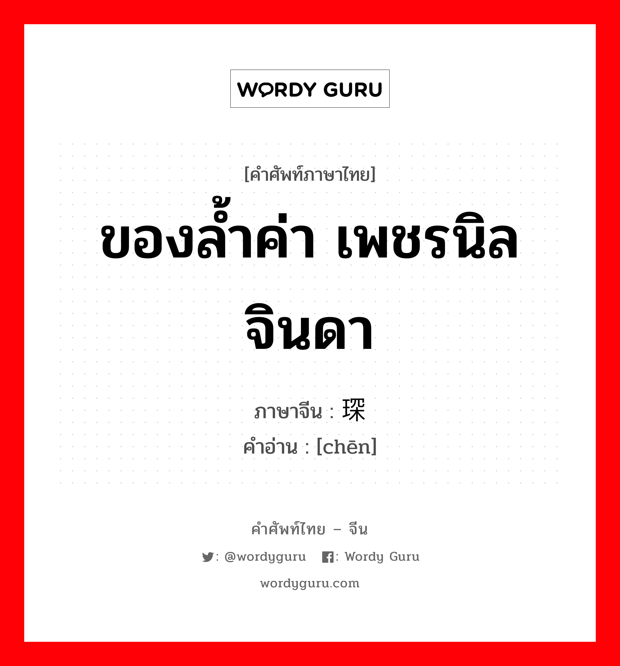 ของล้ำค่า เพชรนิลจินดา ภาษาจีนคืออะไร, คำศัพท์ภาษาไทย - จีน ของล้ำค่า เพชรนิลจินดา ภาษาจีน 琛 คำอ่าน [chēn]