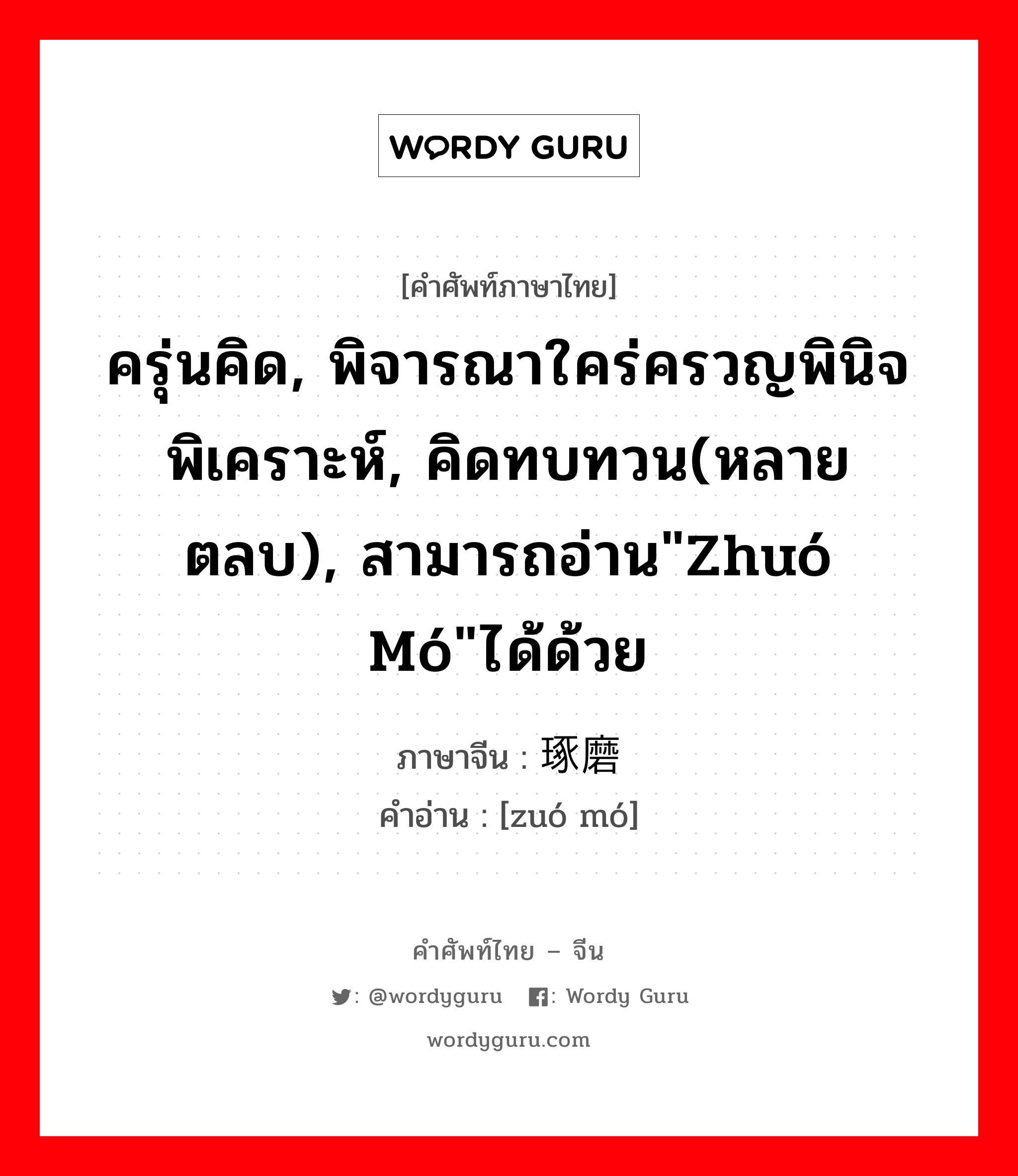 ครุ่นคิด, พิจารณาใคร่ครวญพินิจพิเคราะห์, คิดทบทวน(หลายตลบ), สามารถอ่าน&#34;zhuó mó&#34;ได้ด้วย ภาษาจีนคืออะไร, คำศัพท์ภาษาไทย - จีน ครุ่นคิด, พิจารณาใคร่ครวญพินิจพิเคราะห์, คิดทบทวน(หลายตลบ), สามารถอ่าน&#34;zhuó mó&#34;ได้ด้วย ภาษาจีน 琢磨 คำอ่าน [zuó mó]