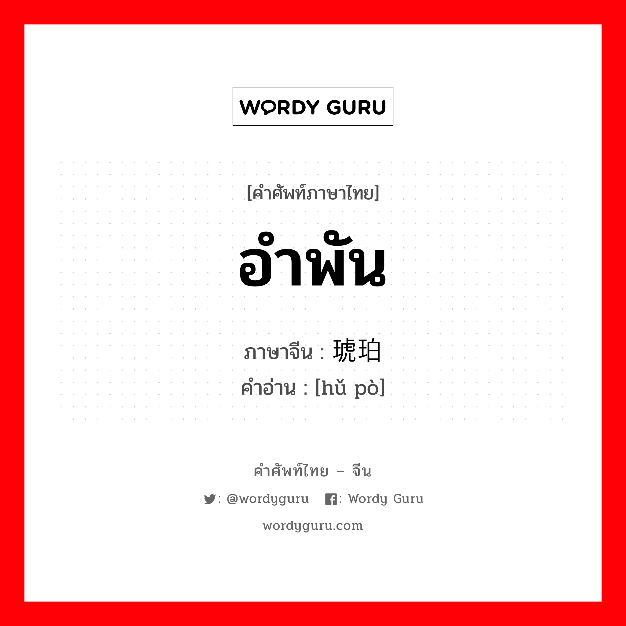 อำพัน ภาษาจีนคืออะไร, คำศัพท์ภาษาไทย - จีน อำพัน ภาษาจีน 琥珀 คำอ่าน [hǔ pò]