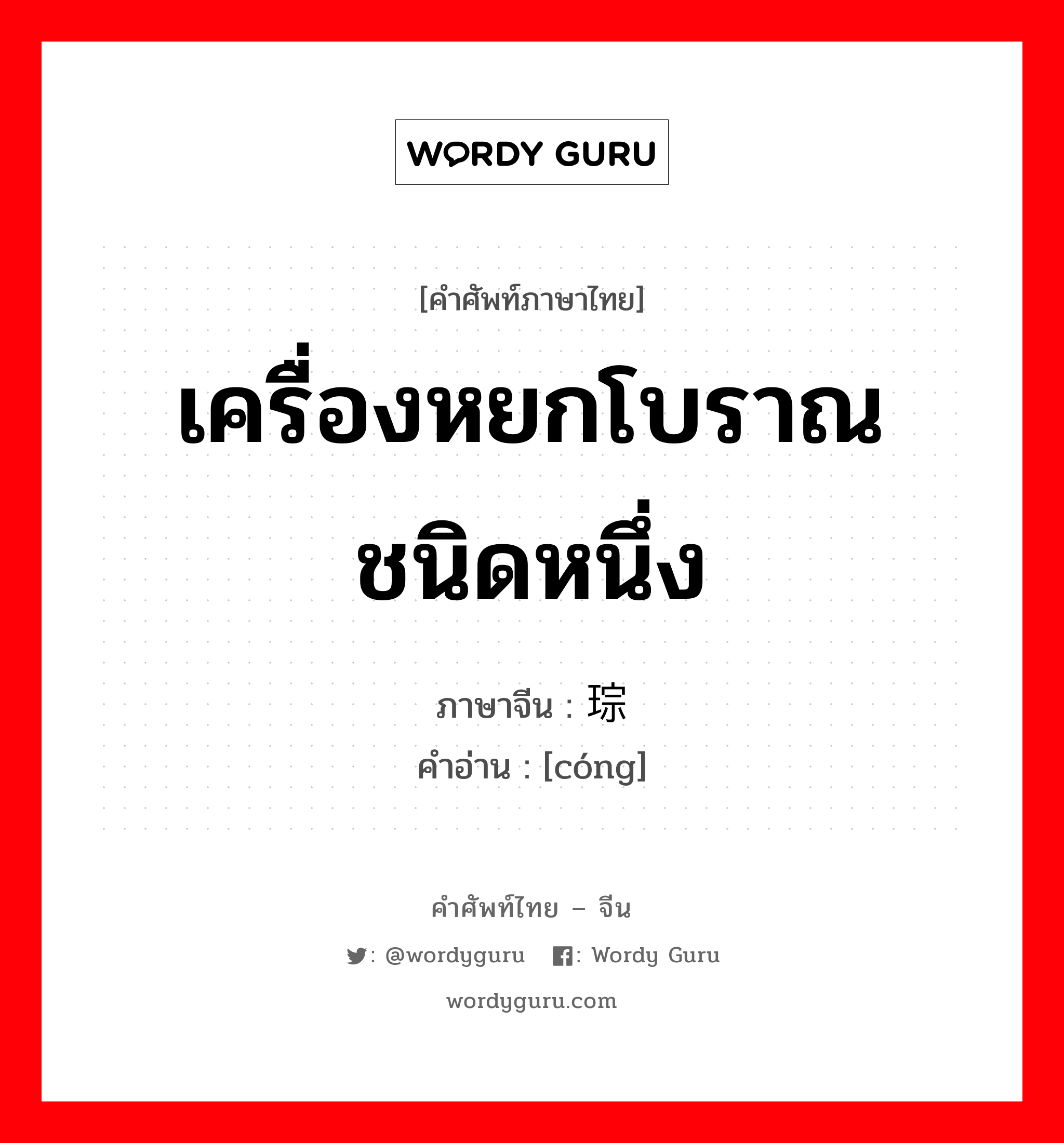 เครื่องหยกโบราณชนิดหนึ่ง ภาษาจีนคืออะไร, คำศัพท์ภาษาไทย - จีน เครื่องหยกโบราณชนิดหนึ่ง ภาษาจีน 琮 คำอ่าน [cóng]