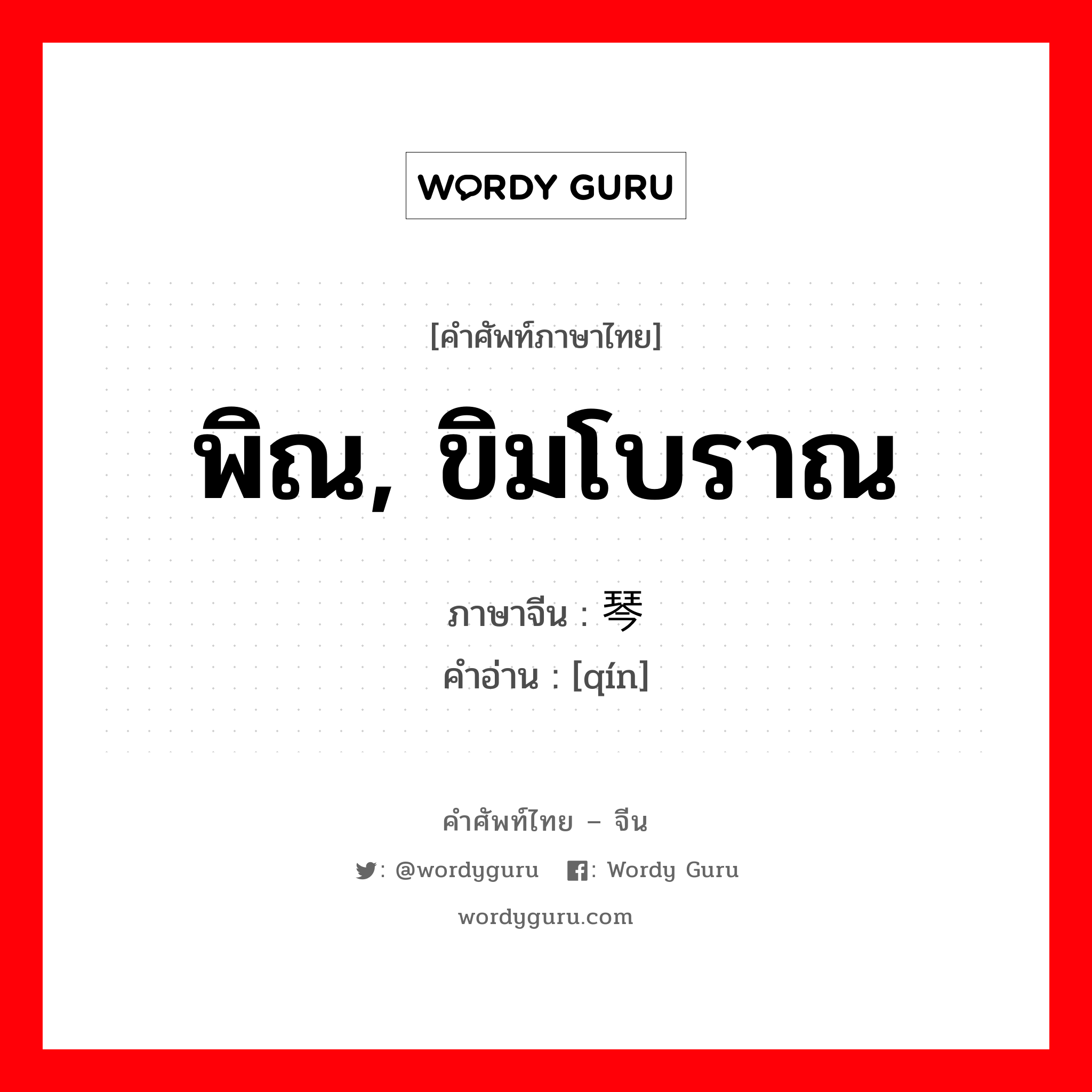 พิณ, ขิมโบราณ ภาษาจีนคืออะไร, คำศัพท์ภาษาไทย - จีน พิณ, ขิมโบราณ ภาษาจีน 琴 คำอ่าน [qín]