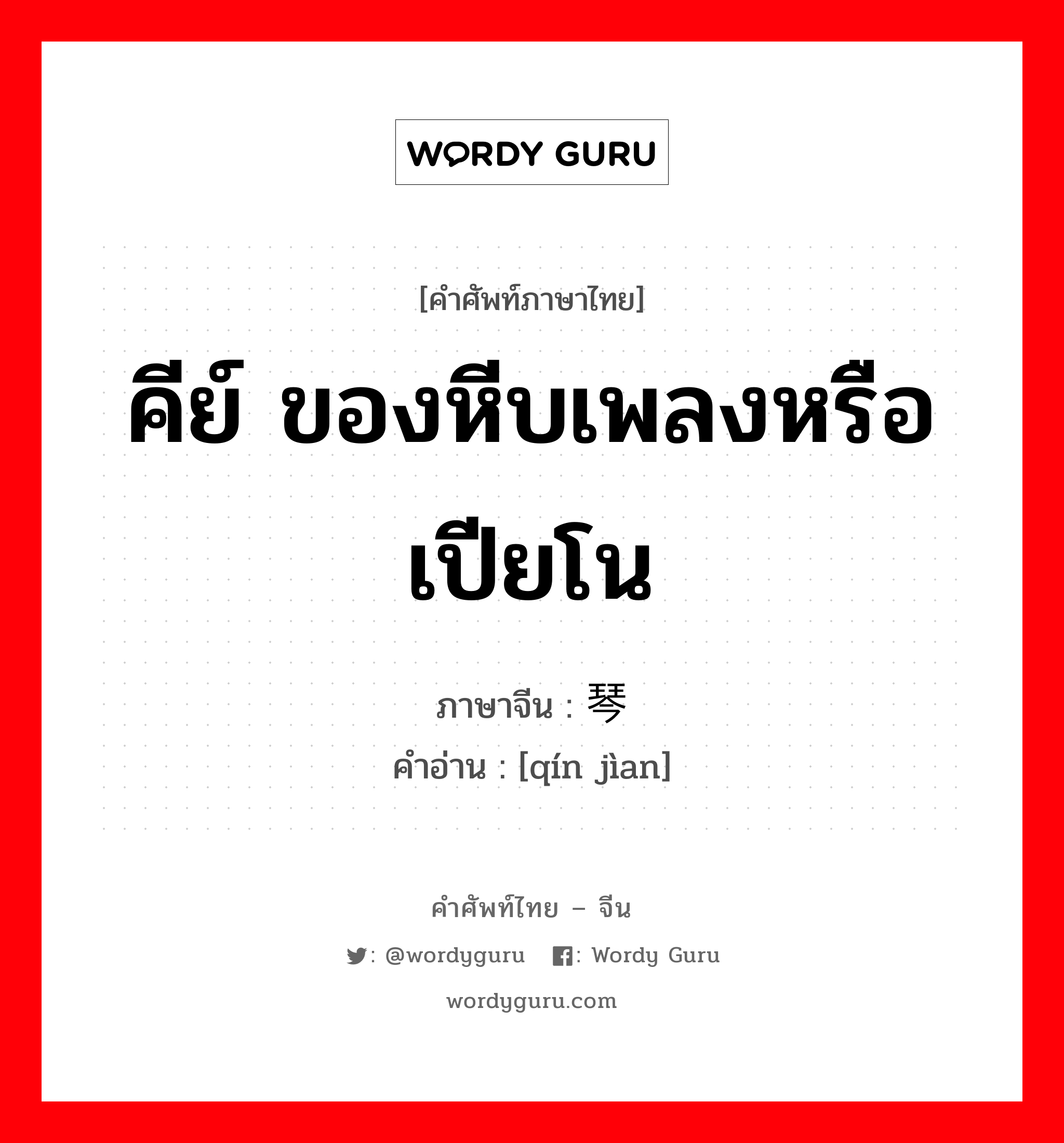 คีย์ ของหีบเพลงหรือเปียโน ภาษาจีนคืออะไร, คำศัพท์ภาษาไทย - จีน คีย์ ของหีบเพลงหรือเปียโน ภาษาจีน 琴键 คำอ่าน [qín jìan]