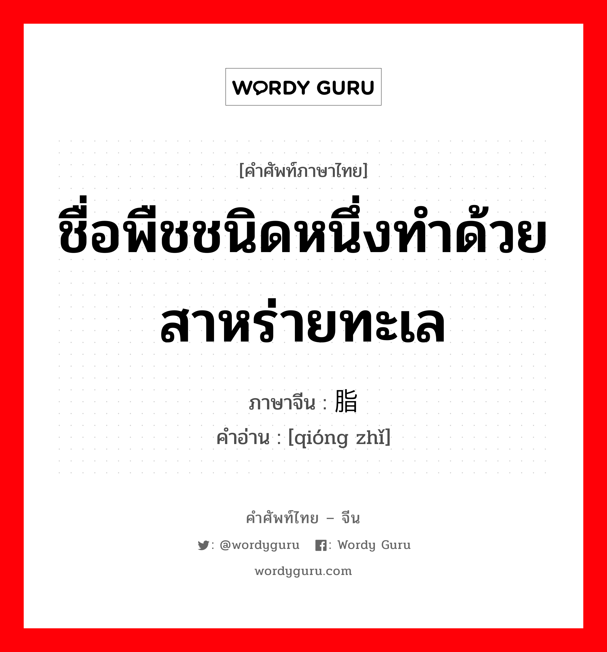 ชื่อพืชชนิดหนึ่งทำด้วยสาหร่ายทะเล ภาษาจีนคืออะไร, คำศัพท์ภาษาไทย - จีน ชื่อพืชชนิดหนึ่งทำด้วยสาหร่ายทะเล ภาษาจีน 琼脂 คำอ่าน [qióng zhǐ]