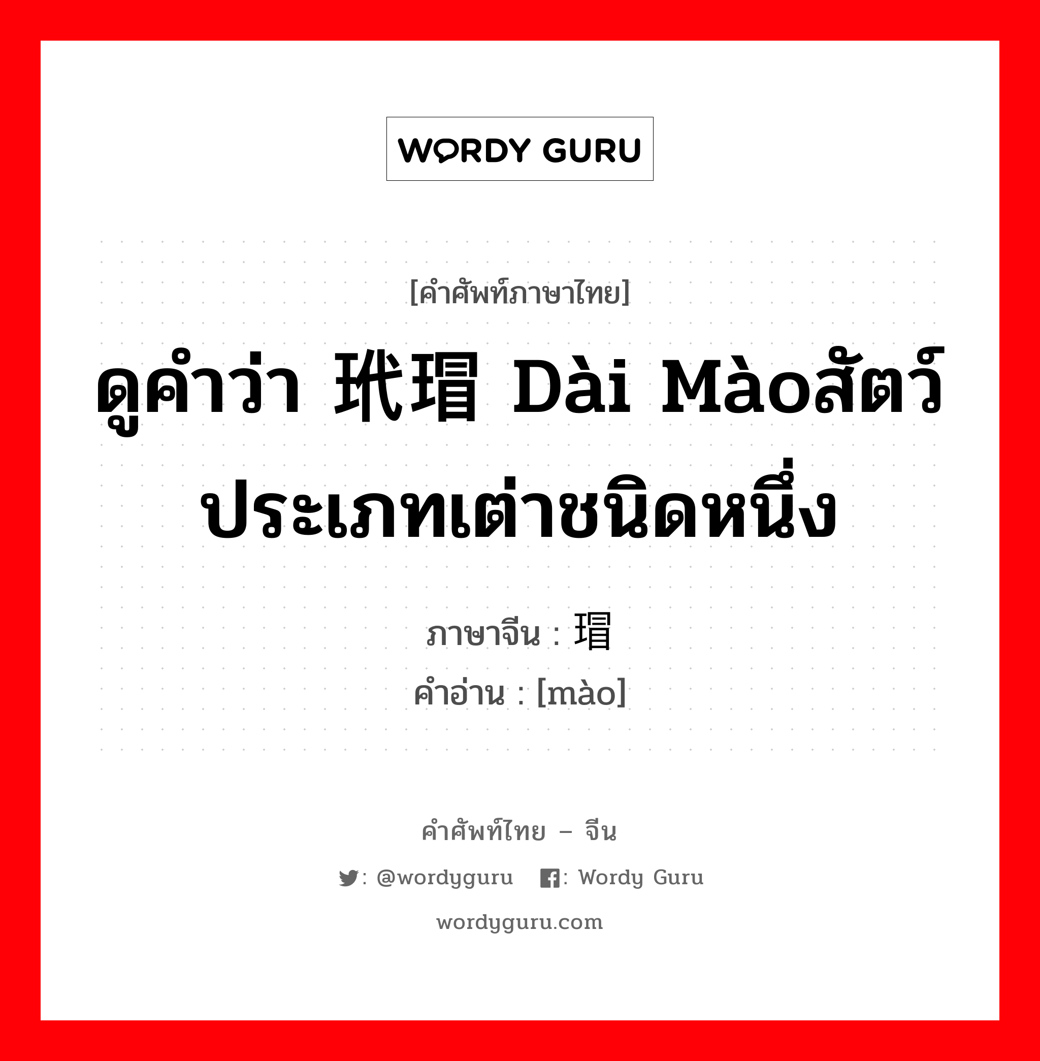 ดูคำว่า 玳瑁 dài màoสัตว์ประเภทเต่าชนิดหนึ่ง ภาษาจีนคืออะไร, คำศัพท์ภาษาไทย - จีน ดูคำว่า 玳瑁 dài màoสัตว์ประเภทเต่าชนิดหนึ่ง ภาษาจีน 瑁 คำอ่าน [mào]